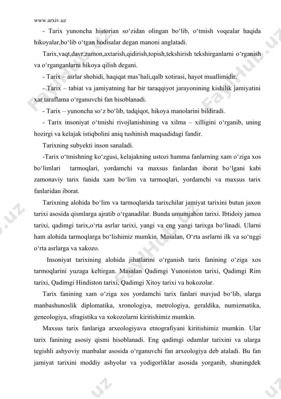 sfragistika va xokozolarni kiritishimiz mumkin. maxsus tarix fanlariga arxeologiyava etnografiyani kiritishimiz mumkin. ular tarix fanining asosiy qismi hisoblanadi. eng qadimgi odamlar tarixini va ularga tegishli ashyoviy manbalar asosida о‘rganuvchi fan arxeologiya deb ataladi. bu fan jamiyat tarixini moddiy ashyolar va yodigorliklar asosida yorganib, shuningdek qadimgi buyumlar (masalan, mehnat va ov qurollari, rо‘zg‘or buyum idishlari, taqinchoqlar asosida) va yirik komplekslar ( masalan, mozorlar, yodigorliklar va xokozolar) asosida arxeologik qazish ishlarini olib borib, moddiy tarixga oid ashyolarni о‘rganadi. etnografiya – elshunoslik, xalqlar tarixiga oid fan tarmog‘i hisoblanib, xalqlarning kelib chiqishini, tarqalishini, urf-odatlarini, о‘zaro madaniy-tarixiy munosabatlarini о‘rganadi. tarix falsafasining shakllanish tarixi. taraqqiyot bevosita tarix falsafasi hisoblanadi. tarix falsafasi geradot va fukididning antik davrdagi tarixiy harakat kuchi haqidagi tadqiqotlardan boshlanadi. tarixni falsafiy anglash jiddiy tadrijiy rivojlanishni kechirdi. qadimgi sharqda tarix tabiatdagi narsalarning va yil fasllarining almashinuvi kabi abadiy о‘z holiga qaytish jarayoni sifatida talqin etilgan.masalan, qadimgi hind falsafasi hayotning harakati abadiy shaklda borishi (sansara) …