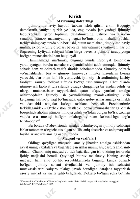 m koʻrsatishga urgʻu berilmoqda”[footnoteref:1]1. [1: 1 karimov i.a. oʻzbekiston xxi asr boʻsagʻasida: xavfsizlikka tahdid, barqarorlik shartlari va taraqqiyot kafolatlari”. t. “oʻzbekiston” 1997] bu borada oʻzbekistonda amalga oshirilayotgan ijtimoiy sohadagi ishlar tamoman oʻzgacha tus olgan boʻlib, aniq dasturlar va aniq maqsadli loyihalar asosida amalga oshirilmoqda. maqsad va vazifalari oldinga qoʻyilgan maqsadni amaliy jihatdan amalga oshirishdan avval uning vazifalari va bajariladigan ishlar majmuasi, dasturi aniqlanib olinadi. chunki aniq maqsad yoʻlida bajariladigan ish oʻzining tez orada ijobiy natijasini beradi. quyidagi bitiruv malakaviy ishning asosiy maqsadi ham aniq boʻlib, respublikamizda bugungi kunda dolzarb boʻlgan ijtimoiy sohani rivojlanishi va ijtimoiy ish sohasini mutaxassislarini xalqaro talabga javob beradigan darajada tayyorlash asosiy maqad va vazifa qilib belgilandi. dolzarb boʻlgan soha boʻlishi ijtimoiy ish sohasini tarixiga nazar tashlash, bu boradagi ishlarni amalga oshirishda respublikamizdagi bajarilayotgan ishlar va ularning rivojlanishi, tadqiqot natijalarini tashkil etadi. ijtimoiy soha masalasi bugungi kunda mustaqil davlatning ijtimoiy-maʼnaviy taraqqiyotidagi eng ustivor yoʻnalishlaridan biri sifatida eʼtirof …