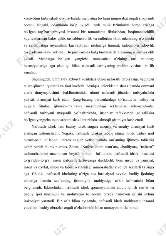 n ijtimoiy-foydali mehnatning badiiylik bilan aloqasi ta`sirida vujudga keladi. mazkur munosabat pirovardida mehnat vositalarining insonga keltiradigan zararini kamaytiradi. qolaversa, mehnatga ijodiy yondashuv jamiyat ma`naviy qiyofasini belgilovchi omil hamdir. o`zbekistonda barpo etilayotgan jamiyatning iqtisodiy asosi-ijtimoiy yo`naltirilgan bozor iqtisodiyotidir. ushbu jarayonda eng muhim va dolzarb vazifa insonlarda mehnatga bo`lgan yangicha tuyg`uni shakllantirishdan iborat. tashabbuskorlik va tadbirkorlikni rag`batlantirish, odamlarda mulkka egalik xissiyotini tarbiyalash o`z navbatida mehnatga bo`lgan munosabat orqali rivojlanib boradi. negaki, odamlarda ko`p ukladli, turli mulk tizimlarini barpo etishga bo`lgan rag`bat tarbiyasi insonni bir tomonlama fikrlashdan, boqimandachilik kayfiyatlaridan halos qilib, tashabbuskorlik va tadbirkorlikni, odamning o`z kuchi va salohiyatiga suyanishini kuchaytiradi, mehnatga hurmat, sadoqat va fidoiylik tuyg`ularini shakllantiradi. bu pirovardida halq turmush darajasining o`sishiga olib keladi. mehnatga bo`lgan yangicha munosabat o`zining ana shunday hususiyatlariga ega ekanligi bilan nafosatli tarbiyaning muhim vositasi bo`lib sanaladi. shuningdek, ommaviy axborot vositalari inson nafosatli tarbiyasiga yaqindan ta`sir qiluvchi qudratli va faol kuchdir. ayniqsa, televidenie shaxs hamda ommani etetik …