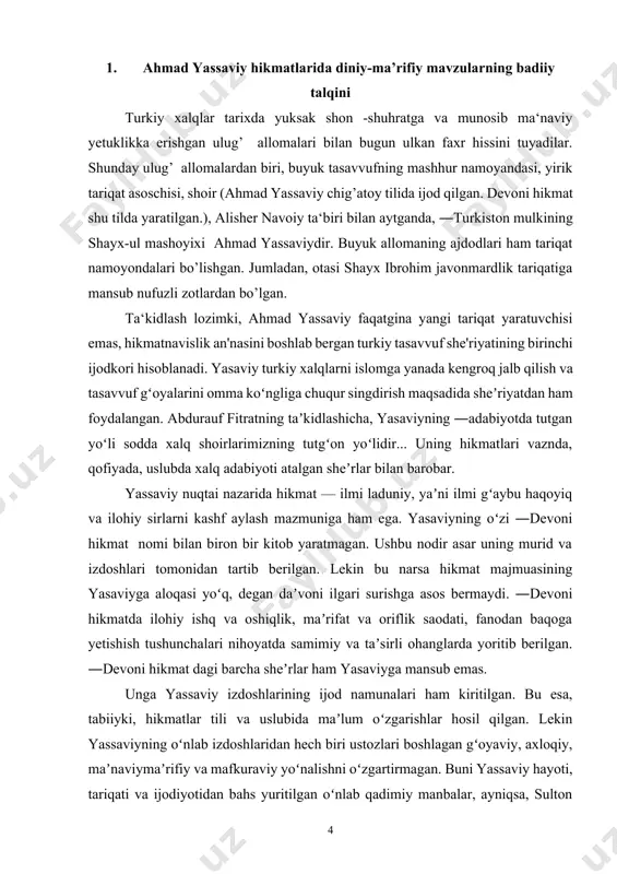 ulkka eʼtibor qilmagan sahobalar ham bor edi. bu holat xoja ahmad yassaviyning dunyoqarashini shakllantirgan maʼnaviy ildizlardan birini tashkil qiladi. chunki, uning muhim va ibratli xususiyatlaridan biri oʻz-oʻziga tanqidiy qaray olishi, oʻziga murosasizligidir. ahmad yassaviy oʻzining diniy-falsafiy qarashlarida qurʼon va shariatga asoslangan. taniqli olim i.sulton ahmad yassaviy taʼlimotining asosiy jihatlari haqida: ―toʻrt mavzu, yana ham toʻgʻrirogʻi, toʻrt maqsad yassaviy merosining asosini tashkil etadi. bu mutafakkirning birinchi maqsadi –odamlarni allohni tanishga, uning yaqini boʻlishga daʼvat etishdir. ikkinchisi – dunyodagi gunohni, ayniqsa, adolatsizlikni qoralash, uchinchisi – adolatsizlik qurboni boʻlgan insonni himoya qilish va adolatga daʼvat etishdir. toʻrtinchi maqsadi – bu dunyoning dogʻlarini insonga yuqtirmaslik uchun, uning gunohlaridan insonning tozaligini saqlash yoʻli yoki vositasi sifatida bu dunyodan nari turishga, yaʼni tarkidunyochilikka daʼvat etishdir. yassaviy ijodining boshqa gʻoyalari ham shu toʻrt mavzu, maqsad doirasidan uzoqqa ketmaydi , deb yozadi [1:6]. ahmad yassaviy nuqtai nazariga koʻra, ayyorlik, gunohlarni yashirish oʻzgalarga xiyonat hisoblanadi. bu fikri bilan xoja …