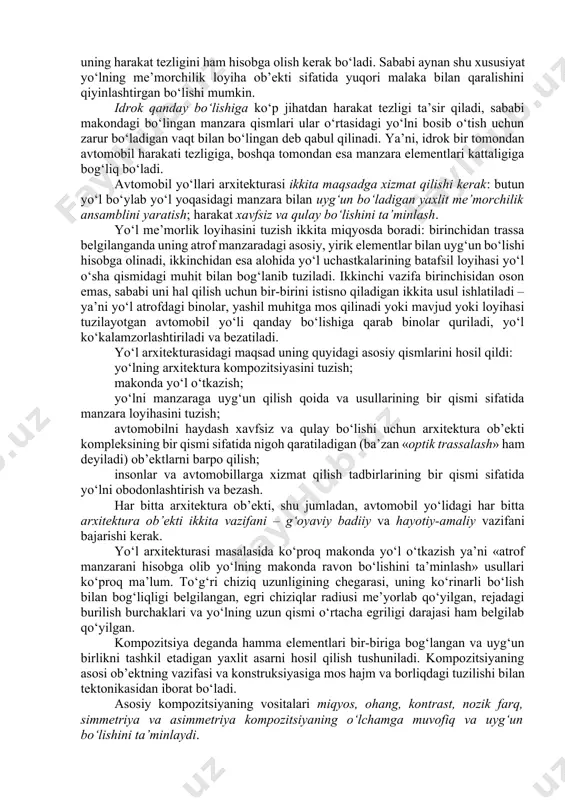 ‘lishi kerak. ko‘plik nazariyasidagi eng sodda tushunchalarni ishlatib avtomobil yo‘li loyihasi umumiy tizimida obodonlashtirish o‘rni qanday bo‘lishini tasavvur qilish mumkin. bu tizim quyidagi qismlardan iborat bo‘ladi: yo‘l o‘tgan yerning nazariy ko‘rinishi sifatida qaraladigan manzara: me’morchilik – yo‘lga tugal badiiy ko‘rinish berish uchun foydalaniladigan qurilish san’ati; avtomobil yo‘lini muhandislik inshooti deb qaralishi. bundan tashqari tizim tarkibida yo‘l chiroyli va badiiy bezatilgan bo‘lishini ta’minlaydigan texnik estetika tizimini; yo‘lning manzara bilan uyg‘un bo‘lishini ta’minlaydigan manzara loyihasini va yo‘lni bezashda manzara elementlaridan foydalanish imkonini beradigan manzara me’morchiligini ajratib ko‘rsatish mumkin. texnik estetika, manzara loyihasi va manzara me’morchiligi avtomobil yo‘llari obodonlashtirilishi manzara me’morchiligi loyihasi tizimini tashkil qiladi. yo‘l obodonlashtirilishining manzaraviy me’moriy loyihalash avtomobil yo‘llarida harakatlanishning xavfsiz va qulay bo‘lishiga - ilm va san’at asos bo‘ladi. 2. avtomobil yo‘llarining arxitektura kompozitsiyasi avtomobilning harakat qilish tartibi va xavfsizligi ko‘p jihatdan haydovchi yo‘lni qanday qabul qilishiga, ya’ni «ko‘rish muhiti» qandayligiga bog‘liq bo‘ladi. shahar tashqarisidagi umumiy foydalanadigan yo‘l uzunligini …