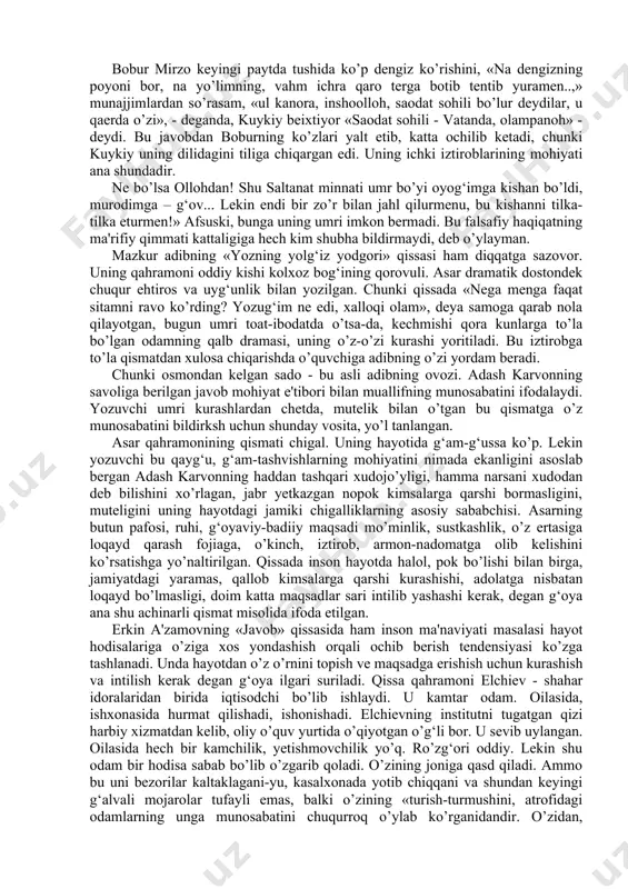 so’ziga u shunday javob beradi: «ul viloyatlarning latofatlarini kishi nechuk unutgay? - deydi bobur ohista. ovozi titrar edi. unutgan kishining ko’zlariga tiriklayin tuproq to’lmasmi?» bunday so’zni vatan sog‘inchi bir daqiqa ham qalbini tark etmagan ayta oladi. ularning o’zaro suhbatlari asnosida bobur mirzo shoir, davlat arbobi bo’lish bilan birga, zukko tarixchi va faylasuf olim, kamtarin insonligi bo’y ko’rsatadi. bobur mirzo keyingi paytda tushida ko’p dengiz ko’rishini, «na dengizning poyoni bor, na yo’limning, vahm ichra qaro terga botib tentib yuramen..,» munajjimlardan so’rasam, «ul kanora, inshoolloh, saodat sohili bo’lur deydilar, u qaerda o’zi», - deganda, kuykiy beixtiyor «saodat sohili - vatanda, olampanoh» - deydi. bu javobdan boburning ko’zlari yalt etib, katta ochilib ketadi, chunki kuykiy uning dilidagini tiliga chiqargan edi. uning ichki iztiroblarining mohiyati ana shundadir. ne bo’lsa ollohdan! shu saltanat minnati umr bo’yi oyog‘imga kishan bo’ldi, murodimga – g‘ov... lekin endi bir zo’r bilan jahl qilurmenu, bu kishanni tilka-tilka eturmen!» afsuski, bunga …