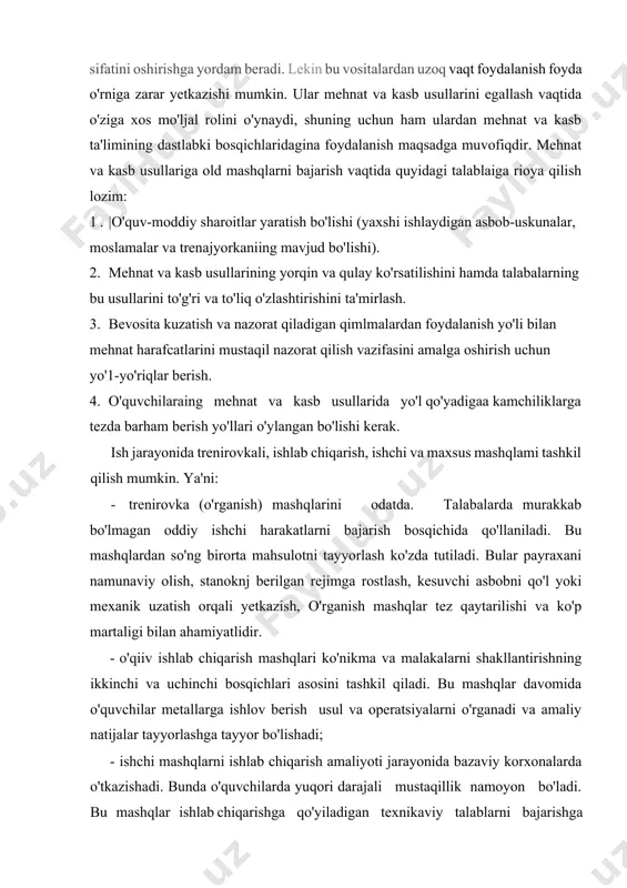 ichlari asosini tashkil qiladi. bu mashqlar davomida o'quvchilar metallarga ishlov berish usul va operatsiyalarni o'rganadi va amaliy natijalar tayyorlashga tayyor bo'lishadi; · ishchi mashqlarni ishlab chiqarish amaliyoti jarayonida bazaviy korxonalarda o'tkazishadi. bunda o'quvchilarda yuqori darajali mustaqillik namoyon bo'ladi. bu mashqlar ishlab chiqarishga qo'yiladigan texnikaviy talablarni bajarishga yo'naltirilgan. - maxsus mashqlar mehnat harakatlarini, xususiyatlarini belgilovchi malaka va ko'nikmalarni o'stirishga qaratilgan bo'ladi. masalan, murakkab shaklga еgа bo'lgan yuzalami tokar stanokda ishlov berishda qo'l harakatlarining aniq bo'lishi kerak. bu maqsadda avval trenajyorlardan foydalanilsa, maqsadga muvofiq bo'ladi. mustaqil o'quv-ishlab chiqarish topshiriqlarini bajarish kasb ta'limi metodi bo'lgan mustaqil ishlab cbiqarish topshiriqlarini bajarishda o'quvchilarning mashqlar jarayonida hosil qilgan mehnat va kasb ko'nikmalari, malakalami to'la-to'kis shakllantirish, yanada takomillashtirish, mustahkamlash maqsadida foydalaniladi. mustaqil o'quv-ishlab chiqarish topshiriqlarini bajarish vaqtida o'quvchilardan mustaqillik namunasini ko'rsatishni, ishda zarur aniqlikka, mehnatni tashkil etishda puxtalikka, oz jismoniy va aqliy mehnat sarflagan holda ishning unumli bo'lishi, unga ijodiy yondashishga rioya qilishni talab etish lozim. mehnat …