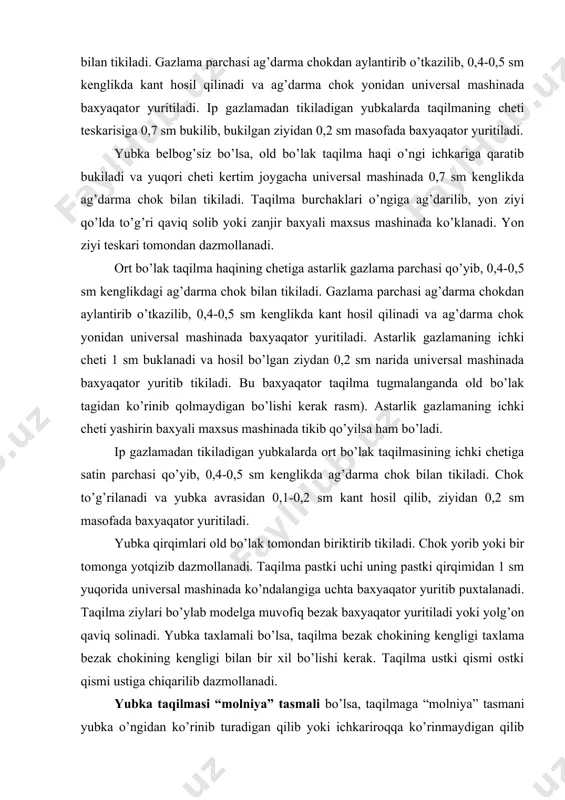 azmollanadi. yubka taqilmasi “molniya” tasmali bo’lsa, taqilmaga “molniya” tasmani yubka o’ngidan ko’rinib turadigan qilib yoki ichkariroqqa ko’rinmaydigan qilib qo’yilishi mumkin. “molniya” tasma ich kiyimni ilib ketmasligi uchun ehtiyot ko’rinma qo’yiladi (37-rasm). ehtiyot ko’rinma 8-9 sm kenglikda, faqat astar gazlamadan yoki astar va avra gazlamadan o’rish iplari bo’ylab qirqib bichiladi. uning uzunligi taqilma uzunligiga mos bo’lishi kerak. ehtiyot ko’rinma avra-astarli bo’lsa, avrasi o’ngi ichkariga qaratilib, astari bilan juftlanadi. yuqori va tashqi yon chetlari ag’darma chok bilan tikiladi. keyin o’ngiga ag’darilib, ichki va pastki qirqimlari yo’rmaladi. a b 37 – rasm. molniya tasmani taqilmaga tikish: a – ko’rinma qo’yib tikish b – ko’rinma qo’ymasdan tikish ehtiyot ko’rinma faqat astar gazlamadan bo’lsa, gazlama parchasi o’ngi ichkarisiga qaratib buklanadi. yuqori va ostki qirqimlari ag’darma chok bilan tikiladi. o’ngiga ag’darib, ichki qirqimi yo’rmaladi. taqilma ko’rinmaydigan “molniya” tasmali qilib tikiladigan bo’lsa, yubkaning ort va old bo’laklari bichilayotganda taqilma ishlov haqi qoldiriladi. yubka choklari biriktirib tikiladi va …