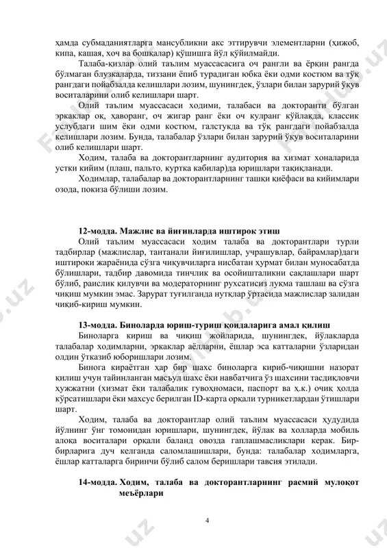 оширишлари, юқори аxлоқий қадриятлар ва принципларга содиқ қолган ҳолда қонун устуворлигига қатъий риоя этишлари шарт. 4-боб. xодим, талаба ва докторантлар юриш-туриш ва расмий мулоқотига оид талаблар 11-модда. олий таълим муассасасида кийиниш ва ташқи кўринишга оид қоидалар олий таълим муассасаси ходим, талаба ва докторантлари ўз ўқиш ва касбига мос бўлган замонавий кийимда бўлишлари лозим. олий таълим муассасаси ходими, талабаси ва докторанти бўлган хотин-қизлари диққатни тортадиган, хусусан, танани шаффоф кўрсатиб турадиган, елка, кўкрак ва қорин, тиззадан юқори қисмлари очиқ қоладиган ҳамда ҳаддан зиёд тор кийимда, шунингдек, қулоқчинлар, қулоқ ва бармоқлардан ташқари тананинг турли қисмларига турли зирак ёки металл буюмлар билан, танасининг кўриниб турадиган қисмида пирсинг ёки татуировкада олий таълим муассасасига келишлари мумкин эмас. шунингдек, талабаларнинг университетга келиши рухсат этилган формасига турли дин ва конфессиялар ҳамда субмаданиятларга мансубликни акс эттирувчи элементларни (ҳижоб, кипа, кашая, хоч ва бошқалар) қўшишга йўл қўйилмайди. талаба-қизлар олий таълим муассасасига оч рангли ва ёрқин рангда бўлмаган блузкаларда, тиззани ёпиб …