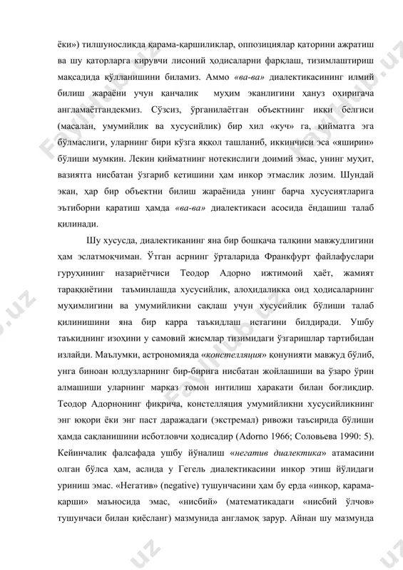л ташланиб, иккинчиси эса «яширин» бўлиши мумкин. лекин қийматнинг нотекислиги доимий эмас, унинг муҳит, вазиятга нисбатан ўзгариб кетишини ҳам инкор этмаслик лозим. шундай экан, ҳар бир объектни билиш жараёнида унинг барча хусусиятларига эътиборни қаратиш ҳамда «ва-ва» диалектикаси асосида ёндашиш талаб қилинади. шу хусусда, диалектиканинг яна бир бошқача талқини мавжудлигини ҳам эслатмоқчиман. ўтган асрнинг ўрталарида франкфурт файлафуслари гуруҳининг назариётчиси теодор адорно ижтимоий ҳаёт, жамият тараққиётини таъминлашда хусусийлик, алоҳидаликка оид ҳодисаларнинг муҳимлигини ва умумийликни сақлаш учун хусусийлик бўлиши талаб қилинишини яна бир карра таъкидлаш истагини билдиради. ушбу таъкиднинг изоҳини у самовий жисмлар тизимидаги ўзгаришлар тартибидан излайди. маълумки, астрономияда «констелляция» қонунияти мавжуд бўлиб, унга биноан юлдузларнинг бир-бирига нисбатан жойлашиши ва ўзаро ўрин алмашиши уларнинг марказ томон интилиш ҳаракати билан боғлиқдир. теодор адорнонинг фикрича, констелляция умумийликни хусусийликнинг энг юқори ёки энг паст даражадаги (экстремал) ривожи таъсирида бўлиши ҳамда сақланишини исботловчи ҳодисадир (adorno 1966; соловьева 1990: 5). кейинчалик фалсафада ушбу йўналиш «негатив диалектика» атамасини олган …