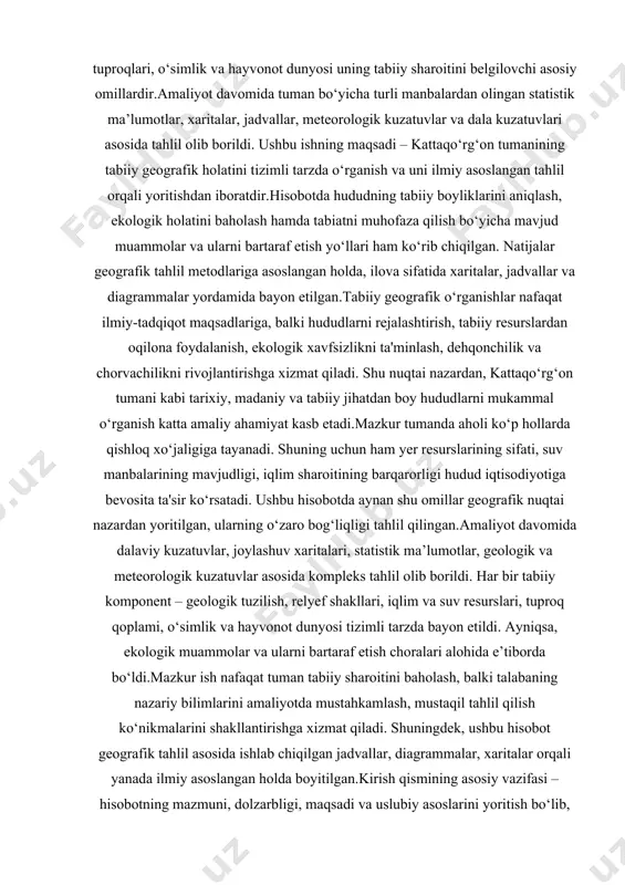 ma’lumotlar, xaritalar, jadvallar, meteorologik kuzatuvlar va dala kuzatuvlari asosida tahlil olib borildi. ushbu ishning maqsadi – kattaqo‘rg‘on tumanining tabiiy geografik holatini tizimli tarzda o‘rganish va uni ilmiy asoslangan tahlil orqali yoritishdan iboratdir. hisobotda hududning tabiiy boyliklarini aniqlash, ekologik holatini baholash hamda tabiatni muhofaza qilish bo‘yicha mavjud muammolar va ularni bartaraf etish yo‘llari ham ko‘rib chiqilgan. natijalar geografik tahlil metodlariga asoslangan holda, ilova sifatida xaritalar, jadvallar va diagrammalar yordamida bayon etilgan. tabiiy geografik o‘rganishlar nafaqat ilmiy-tadqiqot maqsadlariga, balki hududlarni rejalashtirish, tabiiy resurslardan oqilona foydalanish, ekologik xavfsizlikni ta'minlash, dehqonchilik va chorvachilikni rivojlantirishga xizmat qiladi. shu nuqtai nazardan, kattaqo‘rg‘on tumani kabi tarixiy, madaniy va tabiiy jihatdan boy hududlarni mukammal o‘rganish katta amaliy ahamiyat kasb etadi. mazkur tumanda aholi ko‘p hollarda qishloq xo‘jaligiga tayanadi. shuning uchun ham yer resurslarining sifati, suv manbalarining mavjudligi, iqlim sharoitining barqarorligi hudud iqtisodiyotiga bevosita ta'sir ko‘rsatadi. ushbu hisobotda aynan shu omillar geografik nuqtai nazardan yoritilgan, ularning o‘zaro bog‘liqligi tahlil …