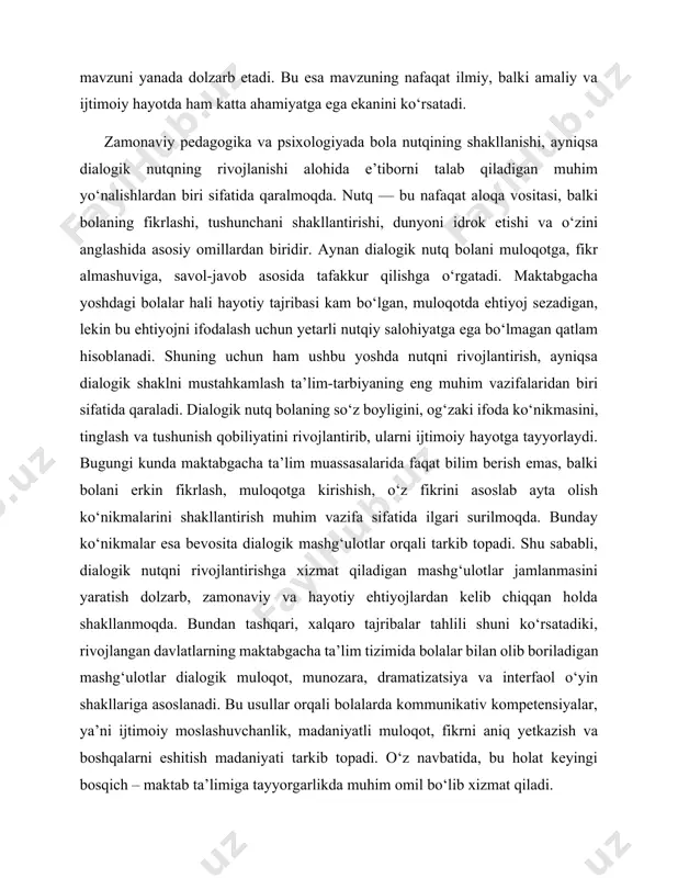 kirishish, o‘z fikrini asoslab ayta olish ko‘nikmalarini shakllantirish muhim vazifa sifatida ilgari surilmoqda. bunday ko‘nikmalar esa bevosita dialogik mashg‘ulotlar orqali tarkib topadi. shu sababli, dialogik nutqni rivojlantirishga xizmat qiladigan mashg‘ulotlar jamlanmasini yaratish dolzarb, zamonaviy va hayotiy ehtiyojlardan kelib chiqqan holda shakllanmoqda. bundan tashqari, xalqaro tajribalar tahlili shuni ko‘rsatadiki, rivojlangan davlatlarning maktabgacha ta’lim tizimida bolalar bilan olib boriladigan mashg‘ulotlar dialogik muloqot, munozara, dramatizatsiya va interfaol o‘yin shakllariga asoslanadi. bu usullar orqali bolalarda kommunikativ kompetensiyalar, ya’ni ijtimoiy moslashuvchanlik, madaniyatli muloqot, fikrni aniq yetkazish va boshqalarni eshitish madaniyati tarkib topadi. o‘z navbatida, bu holat keyingi bosqich – maktab ta’limiga tayyorgarlikda muhim omil bo‘lib xizmat qiladi. kurs ishining sabablari: mazkur kurs ishini tanlashimga bir nechta sabablar asos bo‘ldi. avvalo, maktabgacha yoshdagi bolalarda dialogik nutqni shakllantirishning dolzarb masalaga aylanganidir. hozirgi ta’lim tizimi bolaning erkin fikrlashi, o‘z fikrini ravon va mantiqiy tarzda bayon qilishi, boshqalarni tinglay olish va tushunishga o‘rganishini talab etadi. aynan dialogik nutq ana …