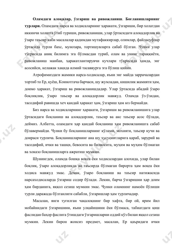оқлиқ, ўзаро алоқадорликда ва таъсирда бўлмаган бирорта ҳам воқеа ёки ходиса мавжуд эмас. демак, ўзаро боқланиш ва таъсир натижасида нарсаходисаларда ўзгариш содир бўлади. лекин, барча ўзгаришни ҳар доим ҳам бирданига, яққол сезиш мумкин эмас. чунки оламнинг намоён бўлиши турли даражада бўлганлиги сабабли, ўзгаришлар ҳам турличадир. масалан, янги туғилган чақалоқнинг бир хафта, бир ой, ярим йил мобайнидаги ўзгаришини, яъни улқайишини ёки бўлмаса, табиатдаги қиш фаслидан баҳор фаслига ўтишдаги ўзгаришларни оддий кўз билан яққол сезиш мумкин. лекин бирон жонсиз предмет, масалан, ер қаъридаги ички жараёнларни маълум даврдан кейин сезиш мумкин. ана шу сабабдан ҳам одамлар зилзилалар, вулқонлар отилиши каби офатлар қаршисида лол, гохида эса қафлатда қолиб келмоқдалар. яъни ташқи факторлар (инсон фаолияти, ёруқлик, иссиқлик, намлик, атмосфера босими) натижасида рўй берган ўзгаришларни кўз кўради, қулоқ эшитади. хуллас, улар осон англаб олинади, очиқ-ойдин намоён бўлади. улардаги ўзаро боқлиқликни ҳам осон кўриш, илқаш мумкин. ана шундай осон кўриш ва илқаш мумкин бўлган, очиқойдин рўй берадиган …