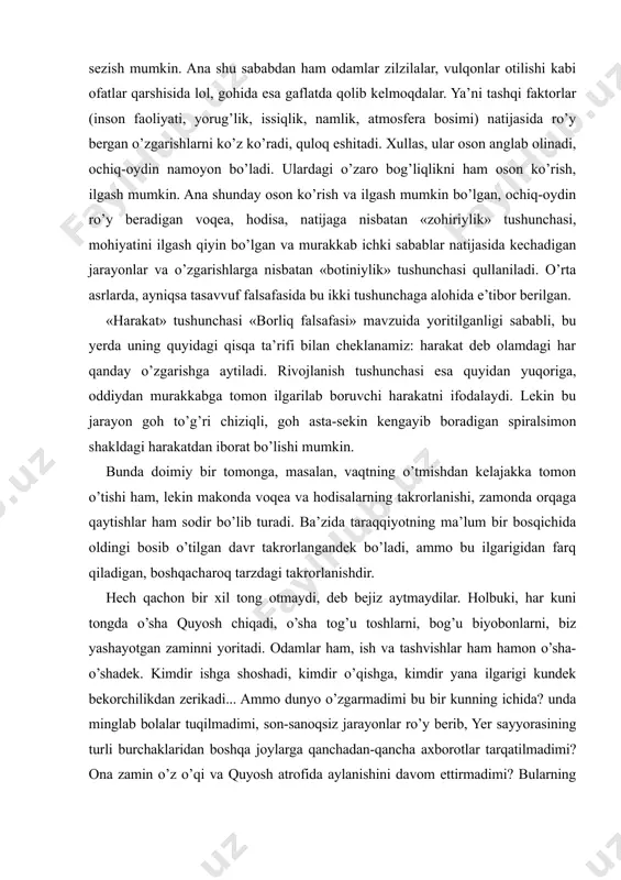 qiladigan, boshqacharoq tarzdagi takrorlanishdir. hech qachon bir xil tong otmaydi, deb bejiz aytmaydilar. holbuki, har kuni tongda o’sha quyosh chiqadi, o’sha tog’u toshlarni, bog’u biyobonlarni, biz yashayotgan zaminni yoritadi. odamlar ham, ish va tashvishlar ham hamon o’sha-o’shadek. kimdir ishga shoshadi, kimdir o’qishga, kimdir yana ilgarigi kundek bekorchilikdan zerikadi... ammo dunyo o’zgarmadimi bu bir kunning ichida? unda minglab bolalar tuqilmadimi, son-sanoqsiz jarayonlar ro’y berib, yer sayyorasining turli burchaklaridan boshqa joylarga qanchadan-qancha axborotlar tarqatilmadimi? ona zamin o’z o’qi va quyosh atrofida aylanishini davom ettirmadimi? bularning barchasi bir kunu-tunda ro’y bergan botiniy va zohiriy o’zgarishlarning namoyon bo’lishidir. qonun tushunchasi. dunyoning mavjudligi ana shunday botiniy va zohiriy o’zgarishlarning abadiy takrorlanib turishidan iboratdir. bu takrorlanishlar esa o’z mohiyati va xususiyatlarini saqlab qolganliklaridan qonun va qonuniyat tusini olgan. masalan, biz nyuton tomonidan kashf etilgan butun olam tortishish qonunini o’rganganimizda ana shunday holni idrok etganmiz. bu qonunning asosiy mohiyati butun olamdagi narsalarning bir-biri bilan aloqadorligi tamoyilining doimiy …