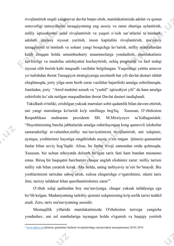 22-2026-yillarga mo’ljallangan taraqqiyot strategiyasi to’g’risidagi qonun.] takidlash o'rinliki, erishilgan yuksak marralari sobit qadamlik bilan davom ettirish, uni yangi marralarga ko'tarish ko'p omillarga bog'liq. xususan, o‘zbekiston respublikasi muhtaram prezidenti sh. m.mirziyoyev ta’kidlaganidek: “hayotimizning barcha jabhalarida amalga oshirilayotgan keng qamrovli islohotlar samaradorligi avvalambor,milliy ma’naviyatimizni rivojlantirish, uni xalqimiz, ayniqsa, yoshlarimiz hayotiga singdirishda asosiy o’rin tutgan ijtimoiy-gumanitar fanlar bilan uzviy bog’liqdir. afsus, bu fanlar rivoji zamondan ortda qolmoqda. xususan, biz uchun nihoyatda dolzarb bo‘lgan tarix fani ham bundan mustasno emas. biroq bir haqiqatni barchamiz chuqur anglab olishimiz zarur: milliy tarixni milliy ruh bilan yaratish kerak. aks holda, uning tarbiyaviy ta’siri bo‘lmaydi. biz yoshlarimizni tarixdan saboq olish, xulosa chiqarishga o‘rgatishimiz, ularni tarix ilmi, tarixiy tafakkur bilan qurollantirishimiz zarur”[footnoteref:3]. [3: www.daryo.uz.ijtimoiy-gumanitar fanlarni rivojlantirishga oid prezident murojatnomasi.20.01.2019.] o‘zbek xalqi qadimdan boy ma’naviyatga, chuqur yuksak tafakkurga ega bo‘lib kelgan. madaniyatning tarkibiy qismini xalqimizning ko'p asrlik tarixi tashkil etadi. zero, tarix ma'naviyatning asosidir. mustaqillik yillarida mamlakatimizda o'zbekiston tarixiga yangicha …