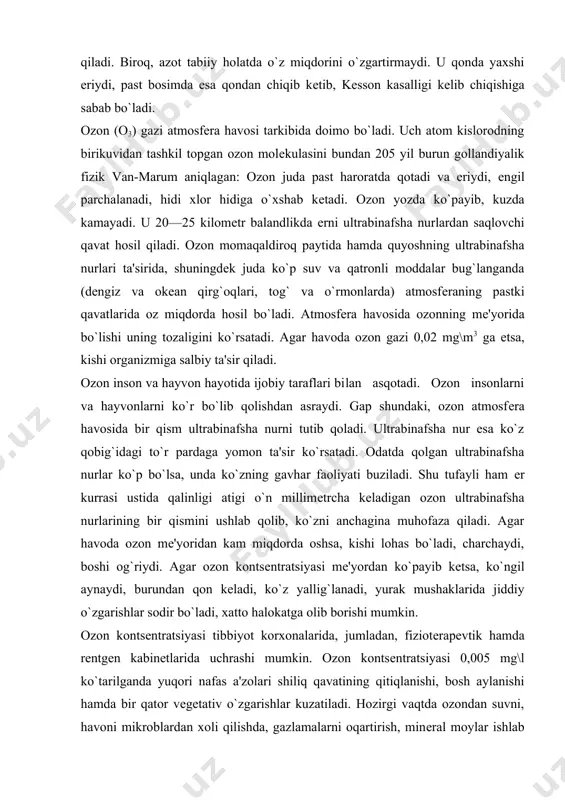 havosida ozonning me'yorida bo`lishi uning tozaligini ko`rsatadi. agar havoda ozon gazi 0,02 mg\m3 ga etsa, kishi organizmiga salbiy ta'sir qiladi. ozon inson va hayvon hayotida ijobiy taraflari bi​lan asqotadi. ozon insonlarni va hayvonlarni ko`r bo`lib qolishdan asraydi. gap shundaki, ozon atmosfera havosida bir qism ultrabinafsha nurni tutib qoladi. ultrabinafsha nur esa ko`z qobig`idagi to`r pardaga yomon ta'sir ko`rsatadi. odatda qolgan ultrabinafsha nurlar ko`p bo`lsa, unda ko`zning gavhar faoliyati buziladi. shu tufayli ham er kurrasi ustida qalinligi atigi o`n millimetrcha keladigan ozon ultrabinafsha nurlarining bir qismini ushlab qolib, ko`zni anchagina muhofaza qiladi. agar havoda ozon me'yoridan kam miqdorda oshsa, kishi lohas bo`ladi, charchaydi, boshi og`riydi. agar ozon kontsentratsiyasi me'yordan ko`payib ketsa, ko`ngil aynaydi, burundan qon keladi, ko`z yallig`lanadi, yurak mushaklarida jiddiy o`zgarishlar sodir bo`ladi, xatto halokatga olib borishi mumkin. ozon kontsentratsiyasi tibbiyot korxonalarida, jumladan, fizioterapevtik hamda rentgen kabinetlarida uchrashi mumkin. ozon kontsentratsiyasi 0,005 mg\l ko`tarilganda yuqori nafas a'zolari shiliq qavatining qitiqlanishi, …