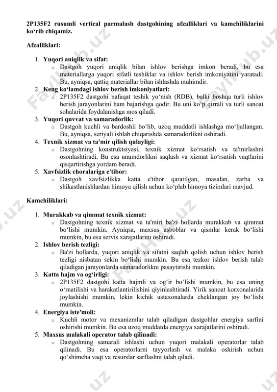 parvarishlash uchun moylash asboblari (moy nasoslari, moylash yog‘i va h.k.). · tozalash asboblari: dastgoh va uning qismlarini toza va ishlashga tayyor holatda saqlash uchun maxsus tozalash asboblari. 6. monitoring va boshqaruv tizimi: · texnik nazorat va monitoring asboblari: ishlov berish jarayonini nazorat qilish va tahlil qilish uchun maxsus monitoring tizimlari va asboblari. 2p135f2 rusumli vertical parmalash dastgohining afzalliklari va kamchiliklarini ko‘rib chiqamiz. afzalliklari: 1. yuqori aniqlik va sifat: · dastgoh yuqori aniqlik bilan ishlov berishga imkon beradi, bu esa materiallarga yuqori sifatli teshiklar va ishlov berish imkoniyatini yaratadi. bu, ayniqsa, qattiq materiallar bilan ishlashda muhimdir. 2. keng ko‘lamdagi ishlov berish imkoniyatlari: · 2p135f2 dastgohi nafaqat teshik yo‘nish (rdb), balki boshqa turli ishlov berish jarayonlarini ham bajarishga qodir. bu uni ko‘p qirrali va turli sanoat sohalarida foydalanishga mos qiladi. 3. yuqori quvvat va samaradorlik: · dastgoh kuchli va bardoshli bo‘lib, uzoq muddatli ishlashga mo‘ljallangan. bu, ayniqsa, seriyali ishlab chiqarishda samaradorlikni oshiradi. …