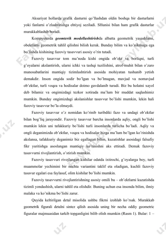 tiradi. demak fazoviy tasavvurni rivojlantirish, o’stirish mumkin. fazoviy tasavvuri rivojlangan kishilar odatda ixtirochi, g’oyalarga boy, turli muammolar yechimini bir nechta variantini taklif eta oladigan, kuchli fazoviy tasavur egalari esa faylasuf, olim kishilar bo’lishi mumkin. fazoviy tasavvurni rivojlantirishning asosiy omili bu – ob’ektlarni kuzatishda tizimli yondashish, ularni tahlil eta olishdir. buning uchun esa insonda bilim, ilmiy malaka va ko’nikma bo’lishi zarur. quyida keltirilgan detal misolida ushbu fikrni izohlab ko’rsak. murakkab geometrik figurali detalni sintez qilish asosida uning bir necha oddiy geometric figuralar majmuasidan tarkib topganligini bilib olish mumkin (rasm 1). bular: 1 – o’yig’i mavjud kesik konus; 2 – to’g’ri doiraviy tsilindr; 3 – to’g’ri burchakli parallelepiped; 4 – o’yiqli to’g’ri burchakli ikkita parallelepiped; 5 – o’yiqli ikkita yarim tsilindrlar. bunga o’xshash ob’ektlarni tahlil eta olish natijasida ularni loyihalash, ishlab chiqarish ham murakkabdan oddiylikka printsipi asosida tizimlanadi. rasm 1 kompyuterda geometrik modellashtirish ob’ektlarni aynan geometrik tuzilishi asosida ularni yaratish demakdir. yuqorida …