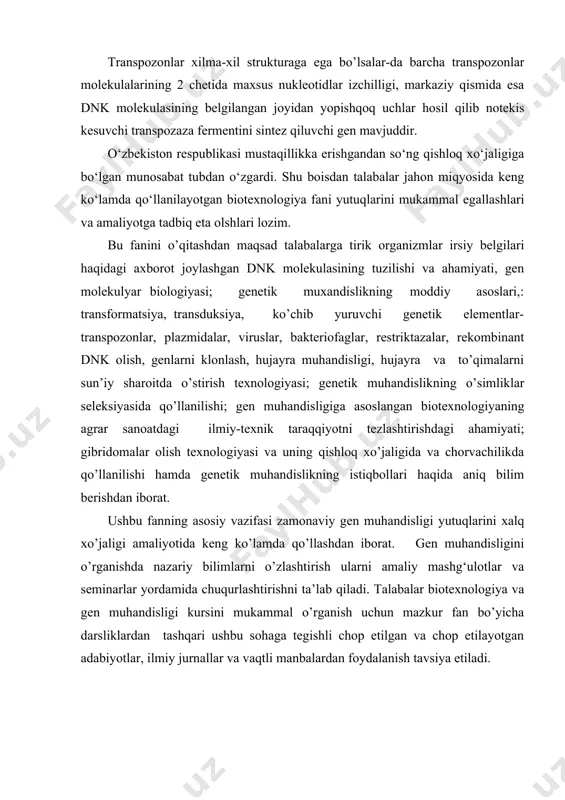 seminarlar yordamida chuqurlashtirishni ta’lab qiladi. talabalar biotexnologiya va gen muhandisligi kursini mukammal o’rganish uchun mazkur fan bo’yicha darsliklardan tashqari ushbu sohaga tegishli chop etilgan va chop etilayotgan adabiyotlar, ilmiy jurnallar va vaqtli manbalardan foydalanish tavsiya etiladi. 2.bu fanni mikrobiologiya, biokimyo, sitologiya, genetika va seleksya, fiziologiya, ekologiya, o’simlikshunoslik, biofizika, fitopatologiya, virusologiya, molekulyar biologiya va boshqa fanlar bilan uzviy bog‘liq. amaliy gen muhandisligini qishloq xo’jaligida tadbiq qilishning moddiy asoslarini ham talabalarga o’rgatadi. tirik organizmlar irsiy axborotini sun’iy yo’l bilan ma’lum maqsadga muvofiq o’zgartirish jarayoni genetik muhandislik fanining asosiy ustqurmasi hisoblanadi. genetik muhandislik hujayra, xromosoma va gen darajasida amalga oshiriladi. hujayra darajasidagi genetik muxandislik ikki hujayrani o’zaro qo’shilish yo’li bilan amalga oshiriladi. xromosoma darajasidagi genetik muhandislik hujayra yadrosiga qo’shimcha xromosomalar kiritish orqali amalga oshiriladi. gen darajasidagi genetik muhandislik yoki gen muhandisligi eng murakkab bo’lib, quyidagi bosqichlar asosida amalga oshiriladi: 1 qimmatli xo’jalik ahamiyati kasb etadigan gen funksiyasi orqali qidirib topilidi, ajratib olinadi, klonlanadi …