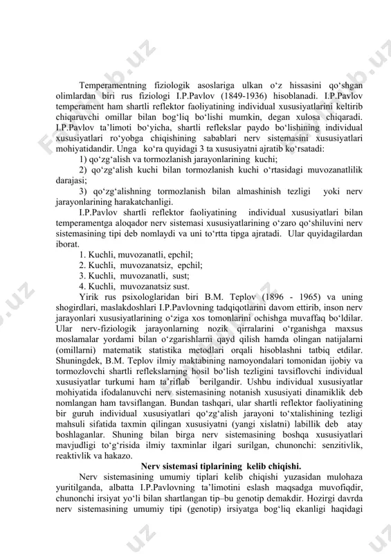 le “o‘t”), balg‘am (yunoncha “phlegma”) kabilardan iboratdir. uning mulohazasicha: 1. o‘tning xususiyati- quruqlikdir, uning vazifasi-tana a’zolarida quruqlikni saqlab turish yoki badanni quruq tutishdir. 2. qonning xususiyati-issiqlikdir, uning vazifasi tanani isitib turishdir. 3. qora o‘tning xususiyati-namlikdir, uning vazifasi badan namligini saqlab turishdir. 4. balg‘amning (shilimshiq moddaning) xususiyati-sovuqlikdir, uning vazifasi badanni sovutib turishdan iboratdir. gippokrat ta’limotiga muvofiq har bir insonda shu to‘rt xil suyuqlik mavjud bo‘lib, uning bittasi ustuvorlik kasb etadi. mazkur aralashma (lotincha temperamentum)lardan qaysi biri salmoqliroq bo‘lsa, shunga qarab insonlar temperament jihatdan farqlanadilar, chunonchi xolerikda sariq o‘t, sangvinikda qon, flegmatikda balg‘am, melanxolikda qora o‘t ustun bo‘lishi ta’kidlanadi. gippokratning to‘rt xil moddalar (suyuqliklar) aralashmasi, ya’ni temperament tushunchasi va uning tipologiyasi (sangvinik, xolerik, flegmatik, melanxolik) ramziy ma’noda hozirgi zamon psixologiyasida ham qo‘llanilib kelinmoqda. temperamentning fiziologik asoslariga ulkan o‘z hissasini qo‘shgan olimlardan biri rus fiziologi i.p.pavlov (1849-1936) hisoblanadi. i.p.pavlov temperament ham shartli reflektor faoliyatining individual xususiyatlarini keltirib chiqaruvchi omillar bilan bog‘liq bo‘lishi mumkin, …
