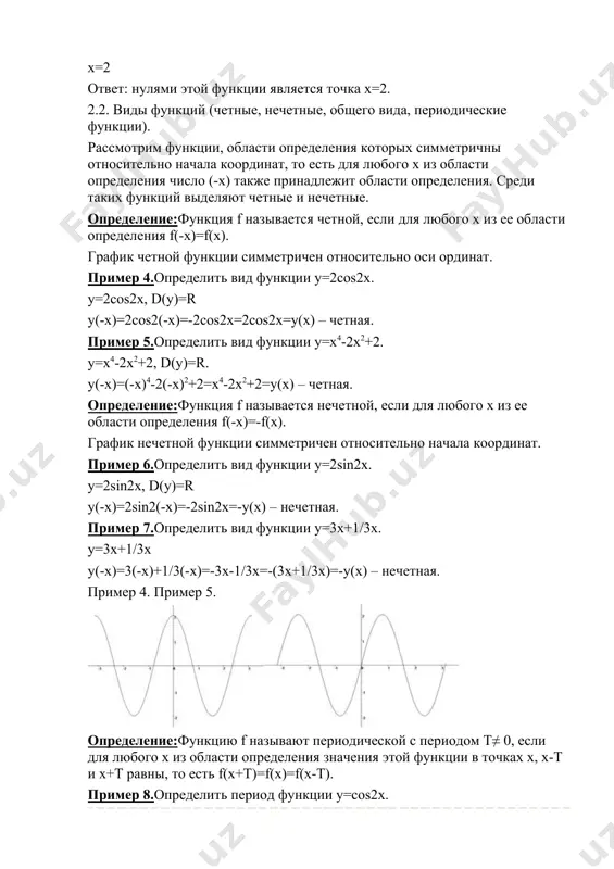з ее области определения f(-x)=f(x). график четной функции симметричен относительно оси ординат. пример 4.определить вид функции y=2cos2x. y=2cos2x, d(y)=r y(-x)=2cos2(-x)=-2cos2x=2cos2x=y(x) – четная. пример 5.определить вид функции y=x4-2x2+2. y=x4-2x2+2, d(y)=r. y(-x)=(-x)4-2(-x)2+2=x4-2x2+2=y(x) – четная. определение:функция f называется нечетной, если для любого х из ее области определения f(-x)=-f(x). график нечетной функции симметричен относительно начала координат. пример 6.определить вид функции y=2sin2x. y=2sin2x, d(y)=r y(-x)=2sin2(-x)=-2sin2x=-y(x) – нечетная. пример 7.определить вид функции y=3x+1/3x. y=3x+1/3x y(-x)=3(-x)+1/3(-x)=-3x-1/3x=-(3x+1/3x)=-y(x) – нечетная. пример 4. пример 5. определение:функцию f называют периодической с периодом т≠ 0, если для любого х из области определения значения этой функции в точках х, х-т и х+т равны, то есть f(x+t)=f(x)=f(x-t). пример 8.определить период функции y=cos2x. cos2x=cos2(x+t)=cos(2x+2t), где2t=2π, т.е. т=π. для построения графика периодической функции с периодом т достаточно провести построение на отрезке длиной т и затем полученный график параллельно перенести на расстояния nt вправо и влево вдоль оси ох. пример 9.построить график периодической функции f(x)=sin2x. f(x)=sin2x, sin2x=sin2(x+t)=sin(2x+2t), …