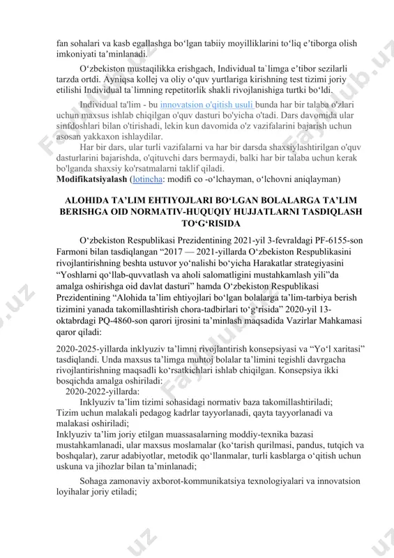 arslonqulov, shirin murodov, qodirjon xaydarov, mahmud usmonov, hamro rahimovlar shu tarzda taʼlim olganlar. individual ta`limda bola ruhiyatining individual xususiyatlarini, fan sohalari va kasb egallashga boʻlgan tabiiy moyilliklarini toʻliq eʼtiborga olish imkoniyati taʼminlanadi. oʻzbekiston mustaqilikka erishgach, individual ta`limga eʼtibor sezilarli tarzda ortdi. ayniqsa kollej va oliy oʻquv yurtlariga kirishning test tizimi joriy etilishi individual ta`limning repetitorlik shakli rivojlanishiga turtki boʻldi. individual ta'lim - bu innovatsion o'qitish usuli bunda har bir talaba o'zlari uchun maxsus ishlab chiqilgan o'quv dasturi bo'yicha o'tadi. dars davomida ular sinfdoshlari bilan o'tirishadi, lekin kun davomida o'z vazifalarini bajarish uchun asosan yakkaxon ishlaydilar. har bir dars, ular turli vazifalarni va har bir darsda shaxsiylashtirilgan o'quv dasturlarini bajarishda, o'qituvchi dars bermaydi, balki har bir talaba uchun kerak bo'lganda shaxsiy ko'rsatmalarni taklif qiladi. modifikatsiyalash (lotincha: modiﬁ co -oʻlchayman, oʻlchovni aniqlayman) alohida ta’lim ehtiyojlari bo‘lgan bolalarga ta’lim berishga oid normativ-huquqiy hujjatlarni tasdiqlash to‘g‘risida o‘zbekiston respublikasi prezidentining 2021-yil 3-fevraldagi pf-6155-son farmoni bilan …