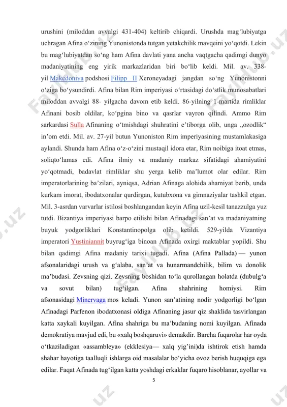 , badavlat rimliklar shu yerga kelib maʼlumot olar edilar. rim imperatorlarining baʼzilari, ayniqsa, adrian afinaga alohida ahamiyat berib, unda kurkam imorat, ibodatxonalar qurdirgan, kutubxona va gimnaziyalar tashkil etgan. mil. 3-asrdan varvarlar istilosi boshlangandan keyin afina uzil-kesil tanazzulga yuz tutdi. bizantiya imperiyasi barpo etilishi bilan afinadagi sanʼat va madaniyatning buyuk yodgorliklari konstantinopolga olib ketildi. 529-yilda vizantiya imperatori yustiniannit buyrugʻiga binoan afinada oxirgi maktablar yopildi. shu bilan qadimgi afina madaniy tarixi tugadi. afina (afina pallada) — yunon afsonalaridagi urush va gʻalaba, sanʼat va hunarmandchilik, bilim va donolik maʼbudasi. zevsning qizi. zevsning boshidan toʻla qurollangan holatda (dubulgʻa va sovut bilan) tugʻilgan. afina shahrining homiysi. rim afsonasidagi minervaga mos keladi. yunon sanʼatining nodir yodgorligi boʻlgan afinadagi parfenon ibodatxonasi oldiga afinaning jasur qiz shaklida tasvirlangan katta xaykali kuyilgan. afina shahriga bu maʼbudaning nomi kuyilgan. afinada demokratiya mavjud edi, bu «xalq boshqaruvi» demakdir. barcha fuqarolar har oyda o‘tkaziladigan «assambleya» (ekklesiya— xalq yig’ini)da ishtirok etish hamda shahar …