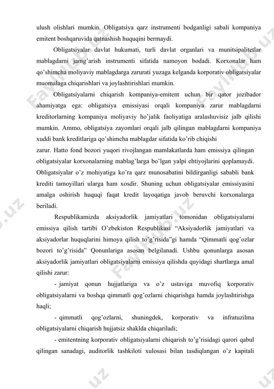 jamiyat qonun hujjatlariga va o’z ustaviga muvofiq korporativ obligatsiyalarni va boshqa qimmatli qog’ozlarni chiqarishga hamda joylashtirishga haqli; · qimmatli qog’ozlarni, shuningdek, korporativ va infratuzilma obligatsiyalarni chiqarish hujjatsiz shaklda chiqariladi; · emitentning korporativ obligatsiyalarni chiqarish to’g’risidagi qarori qabul qilingan sanadagi, auditorlik tashkiloti xulosasi bilan tasdiqlangan o’z kapitali miqdori doirasida; · keyingi uch yilda rentabellik, todovga qobiliyatlilik, moliyaviy barqarorlik va likvidlilikning auditorlik tashkiloti xulosalari bilan tasdiqlangan ijobiy ko’rsatkichlariga ega bo’lgan, shuningdek qonun hujjatlarida belgilangan tartibda mustaqil reyting bahosini olgan emitentlar tomonidan chiqarilishi mumkin. yuqoridagilarni kelib chiqqan holda, obligatsiya - bu: · emitentning qarz majburiyati; · byudjet daromadlaridan oshgan harajatlar qismini moliyalashtirish manbai; · aksiyadorlik jamiyatlari investitsiya loyihalarini moliyalashtirish manbai; · aholi va korxonalar uchun qo’shimcha daromad olish manbai. obligatsiyalarning qodlanish doirasi kengligi sababli, ularni turlari va sifati bo’yicha tasniflash maqsadga muvofiqdir. obligatsiyalarning keng tasnifini keltirish uchun respublikamiz obligatsiya bozoridagi obligatsiyalardan tashqari jahon moliya bozori va transmilliy korporatsiyalar amaliyotida keng qodlaniluvchi obligatsiyalar turlaridan …