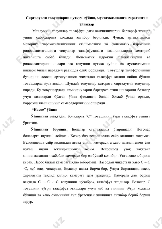 ўлиши ва хаво оқимининг тил ўртасидан чиқишига зътибор бериб бориш зарур. “дўкон” ўйини ўйиннинг мақсади: “с” товушини сўзларда тўғри талаффуз этиш. ўйиннинг бориши: логопед томонидан болаларга ўйин қоидалари тушунтирилади. болалар тасаввур қилинглар мана бу стол-дўкон, стол устидаги расмлар, ўйинчоқлар дўконида сотиладиган нарсалар. логопед болаларга қарата мурожаат этади. болалар ҳозир сизлар билан шу ўйинни биргаликда ўйнаймиз. ҳозир ҳар бирингизни дўконга, яъни олдимга бирма-бир чақираман ва келган бола дўкондан ўзига ёққан нарсани харид қилиб олиши керак ва дўкондан харид қилган ўйинчоқ ва нарсаларнинг номини чиройли, баланд овоз билан номлаб беради. -соат-совун-сандиқ -асал-арслон- -гилос-автобус- ўйин давомида асосан “с” товуши қатнашган сўзларни урғу бериб жарангдор овоз билан талаффуз қилишга эътибор берилади. “гуллар ва асаларилар” ўйини ўйиннинг мақсади: “з” товушини нутққа киритиш. ўйиннинг бориши: ўйин бошланишидан олдин ким асал арилар бўлиши, ким эса гуллар бўлиши аниқланиб олинади (масалан ўғил болалар асал арилар, қиз болалар эса гуллар). кейин ҳаммалари хона бўйлаб ёки майдончада югурадилар. логопед ишорасидан …