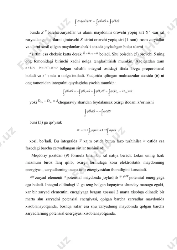 k korinishida yozish yana xam qulay yani: nuqtaviy zaryadlar sistemasi uchun bu ifoda quydagicha yoziladi: bu yerda i zaryad ei joylashagan nuqtadagi potensialning qiymati. bu formulalar faqat ozaro tasirlashuvchi bir-biridan shu zaryadlarning xususiy olchamlariga nisbatan yetarli darajada katta masofalarda joylashgandagina qollashga yaroqli. bu kamchilikdan xoli bolish uchun xajmiy va sirtiy zaryadlarga otiladi. zaryadlangan o‘tkazgichlar sistemesining to‘la energiyasi. maydonda d ta otkazgichlar joylashgan bo’lsin, r tartib nomerli o’tkazgichning sirti potensial va umumiy zaryadini mos ravishda va ei lar bilan belgilaymiz. barcha zaryadlar otkazgichlarni sirtida joylashgani nazarda tutib va xar bir o’tkazgichning potensiali uning butun uzunligi bo’ylab o’zgarmasligini xisobga olgan xolda (9) dan o’tkazgichni sirt bo’yicha sirt zichligidan olingan integral shu o’tkazgichning umumiy zaryadi ei ga teng, shuning uchun zaryadlangan o’tkazgichlarning tola energiyasini ifodalaydigan bu formulali shunga tashqi korinishi aynan uxshash bo’lgan nuqtaviy zaryadlarning o’zaro energiyasini ifodolovchi (13) formula bilan alashtirib yubormaslik zarur. (13) formulada (14) dan farqi ravishda potensial ei zaryad …