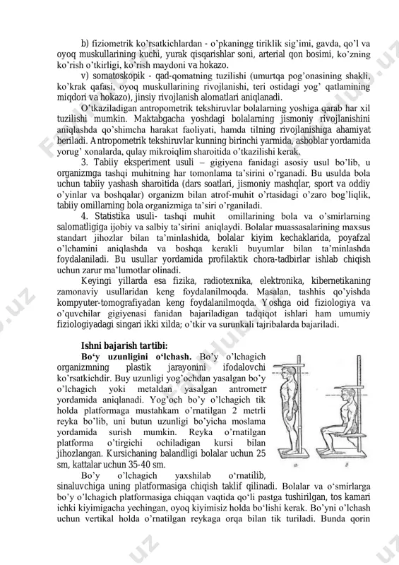 ini xarakterlovchi miqdor ko’rsatkich bo’lib hisoblanadi. ko’krak qafasi aylanasi uzunligi esa ko’krak qafasining sig’imi, ko’krak va elka muskullarining rivojlanganligini hamda ko’krak bo’shlig’i a`zolarining funksional holatini xarakterlaydi. 1. antropometriya usuli - bunda gavdaning uzunligi, kengligi va og'irligi o‘lchanib, olingan ma’lumotlar oiganizmning ayrim bo‘laklariga taqqoslanib, ularning oshishi yoki o'zgarganligi kuzatib boriladi. antroponometrik usul: bu usulning bir nechta turlari mavjud bo’lib, bular quyidagilardir: a) somatometrik ko’rsatkichlardan - bola bo’yining (o’tirgan va turgan holda) uzunligi, vazni, ko’krak qafas aylanasining uzunligi. b) fiziometrik ko’rsatkichlardan - o’pkaningg tiriklik sig’imi, gavda, qo’l va oyoq muskullarining kuchi, yurak qisqarishlar soni, arterial qon bosimi, ko’zning ko’rish o’tkirligi, ko’rish maydoni va hokazo. v) somatoskopik - qad-qomatning tuzilishi (umurtqa pog’onasining shakli, ko’krak qafasi, oyoq muskullarining rivojlanishi, teri ostidagi yog’ qatlamining miqdori va hokazo), jinsiy rivojlanish alomatlari aniqlanadi. o’tkaziladigan antropometrik tekshiruvlar bolalarning yoshiga qarab har xil tuzilishi mumkin. maktabgacha yoshdagi bolalarning jismoniy rivojlanishini aniqlashda qo’shimcha harakat faoliyati, hamda tilning rivojlanishiga ahamiyat beriladi. …