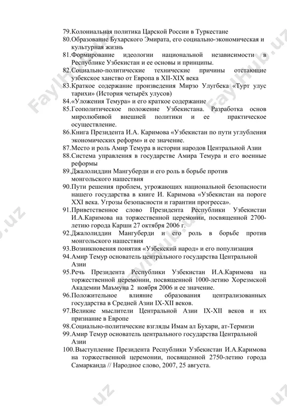 ование бухарского эмирата, его социально-экономическая и культурная жизнь 81. формирование идеологии национальной независимости в республике узбекистан и ее основы и принципы. 82. социально-политические технические причины отстающие узбекское ханство от европа в хii-хiх века 83. краткое содержание произведения мирзо улугбека «турт улус тарихи» (история четырёх улусов) 84. «уложения темура» и его краткое содержание 85. геополитическое положение узбекистана. разработка основ миролюбивой внешней политики и ее практическое осуществление. 86. книга президента и.а. каримова «узбекистан по пути углубления экономических реформ» и ее значение. 87. место и роль амир темура в истории народов центральной азии 88. система управления в государстве амира темура и его военные реформы 89. джалолиддин мангуберди и его роль в борьбе против монгольского нашествия 90. пути решения проблем, угрожающих национальной безопасности нашего государства в книге и. каримова «узбекистан на пороге xxi века. угрозы безопасности и гарантии прогресса». 91. приветственное слово президента республики узбекистан и.а.каримова на торжественной церемонии, посвященной 2700-летию города карши 27 …