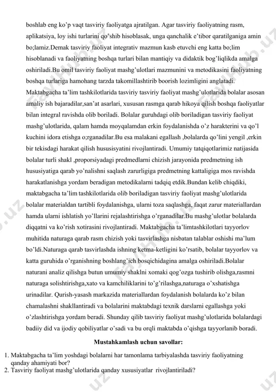 n metodikalarni tadqiq etdik.bundan kelib chiqdiki, maktabgacha ta’lim tashkilotlarida olib boriladigan tasviriy faoliyat mashg’ulotlarida bolalar materialdan tartibli foydalanishga, ularni toza saqlashga, faqat zarur materiallardan hamda ularni ishlatish yo’llarini rejalashtirishga o’rganadilar.bu mashg’ulotlar bolalarda diqqatni va ko’rish xotirasini rivojlantiradi. maktabgacha ta’limtashkilotlari tayyorlov muhitida naturaga qarab rasm chizish yoki tasvirlashga nisbatan talablar oshishi ma’lum bo’ldi.naturaga qarab tasvirlashda ishning ketma-ketligini ko’rsatib, bolalar tayyorlov va katta guruhida o’rganishning boshlang’ich bosqichidagina amalga oshiriladi.bolalar naturani analiz qilishga butun umumiy shaklni xomaki qog’ozga tushirib olishga,rasmni naturaga solishtirishga,xato va kamchiliklarini to’g’rilashga,naturaga o’xshatishga urinadilar. qurish-yasash markazida materiallardan foydalanish bolalarda ko’z bilan chamalashni shakllantiradi va bolalarini maktabdagi texnik darslarni egallashga yoki o’zlashtirishga yordam beradi. shunday qilib tasviriy faoliyat mashg’ulotlarida bolalardagi badiiy did va ijodiy qobiliyatlar o’sadi va bu orqli maktabda o’qishga tayyorlanib boradi. mustahkamlash uchun savollar: 1. maktabgacha ta’lim yoshdagi bolalarni har tamonlama tarbiyalashda tasviriy faoliyatning qanday ahamiyati bor? 2. tasviriy faoliyat mashg’ulotlarida qanday xususiyatlar rivojlantiriladi? 2-mavzu:maktabgacha ta`lim tashkilotlarida rasm chizishga …