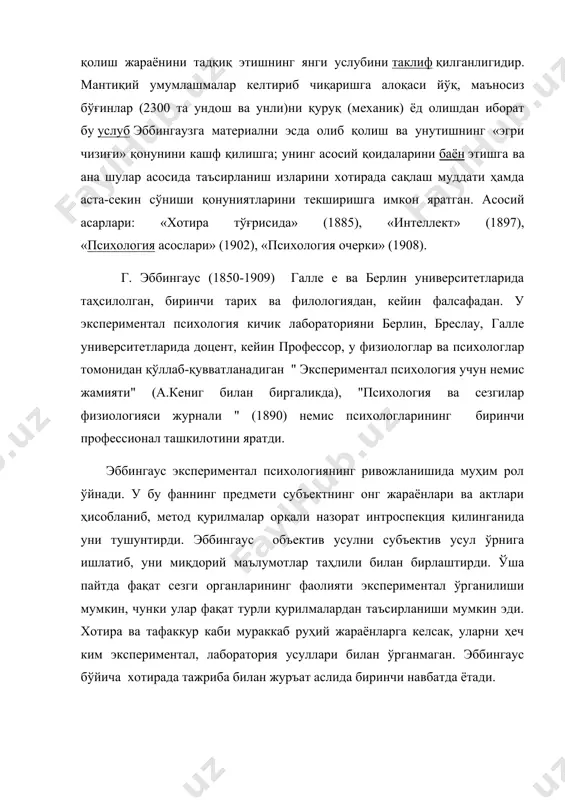 1908). г. эббингаус (1850-1909) галле e ва берлин университетларида таҳсилолган, биринчи тарих ва филологиядан, кейин фалсафадан. у экспериментал психология кичик лабораторияни берлин, бреслау, галле университетларида доцент, кейин профессор, у физиологлар ва психологлар томонидан қўллаб-қувватланадиган " экспериментал психология учун немис жамияти" (а.кениг билан биргаликда), "психология ва сезгилар физиологияси журнали " (1890) немис психологларининг биринчи профессионал ташкилотини яратди. эббингаус экспериментал психологиянинг ривожланишида муҳим рол ўйнади. у бу фаннинг предмети субъектнинг онг жараёнлари ва актлари ҳисобланиб, метод қурилмалар орқали назорат интроспекция қилинганида уни тушунтирди. эббингаус объектив усулни субъектив усул ўрнига ишлатиб, уни миқдорий маълумотлар таҳлили билан бирлаштирди. ўша пайтда фақат сезги органларининг фаолияти экспериментал ўрганилиши мумкин, чунки улар фақат турли қурилмалардан таъсирланиши мумкин эди. хотира ва тафаккур каби мураккаб руҳий жараёнларга келсак, уларни ҳеч ким экспериментал, лаборатория усуллари билан ўрганмаган. эббингаус бўйича хотирада тажриба билан журъат аслида биринчи навбатда ётади. эббингаус парижда тасодифан китоб дўконида т.фехнернинг "психофизика асослари" китобига кўзи тушди. физик стимуллар …