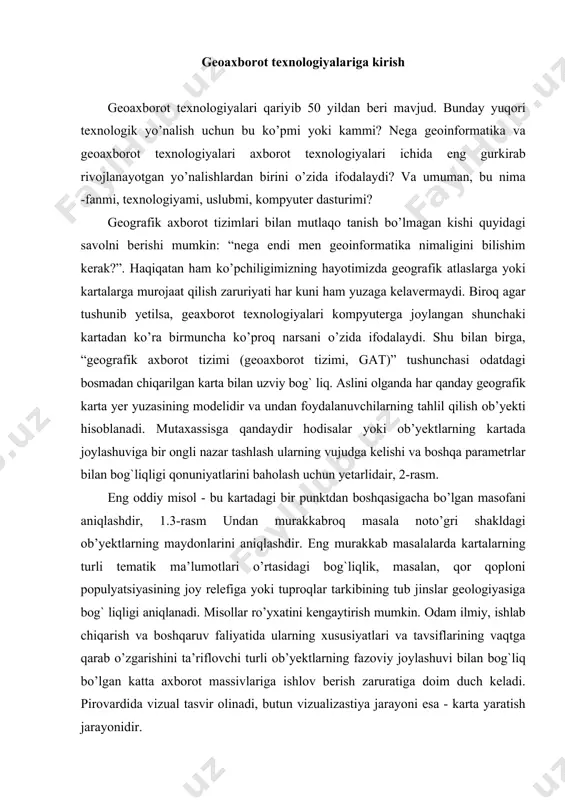 og` liqligi aniqlanadi. misollar ro’yxatini kengaytirish mumkin. odam ilmiy, ishlab chiqarish va boshqaruv faliyatida ularning xususiyatlari va tavsiflarining vaqtga qarab o’zgarishini ta’riflovchi turli ob’yektlarning fazoviy joylashuvi bilan bog`liq bo’lgan katta axborot massivlariga ishlov berish zaruratiga doim duch keladi. pirovardida vizual tasvir olinadi, butun vizualizastiya jarayoni esa - karta yaratish jarayonidir. funksiyalari axborotni tahlil qilishni va kartalar va sxemalar ko’rinishida vizualizastiyalashni o’z ichiga oluvchi geoaxborot tizimlari ma’lumotlar bazalarini boshqarish tizimlarida qo’llanilgan axborotga ishlov berish hamda geografik ma’lumotlarni avtomatlashtirilgan loyihalash va mashina grafikasi tizimlarida (sapr) vizualizastiyalash, avtomatlashtirilgan karta ishlab chiqarilishi, tarmoqlari tizimlari texnologiyalari tutashuvida vujudga keldi. geografik axborotga ishlov berish uchun kompyuter quvvatidan foydalanish zarurati xx asrning 60-70 yillarida tan olindi. u vaqtlarda g oyani amalga oshirish ulkan dasturiy-apparat resurslarini talab qilardi va bunga faqat, masalan, mudofaa vazirligishaxsidagi davlat idorasi kabi yirik byurtmachilarninggina imkoniyatlari etarli edi (bu haqda 3 bobda to’xtalamiz). vaziyat 90-yillar o’rtasidan boshlab tubdan o’zgardi, zero bu vaqtda bozorda kuchli, …