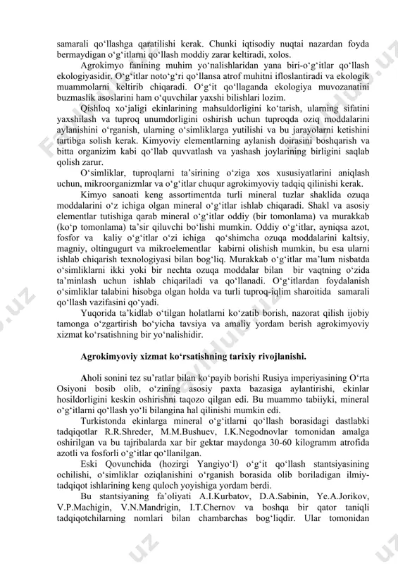 ar, o‘simliklarni himoya qilish vositalari bilan ta’minlashni nafaqat tubdan o‘zgartirshi, balki agrokimyo qoidalariga qat’iy amal qilishda talabchanlikni oshirshi, ularni qo‘llash madaniyatini yuksaltirish lozim» ligiga jiddiy e’tibor berildi. 1996 yilning 7 avgustida o‘zbekiston respublikasi vazirlar mahkamasining «qishloq xo‘jalik ishlab chiqarishida agrokimyo xizmati ko‘rsatishni takomillashtirish chora-tadbirlari to‘g‘risida»gi qarori ham dehqonchilikni kimyolashtirishni kuchaytirishda muhim qadam bo‘ldi. qurayotgan jamiyatimiz maqsadi va vazifasidan kelib chiqib, o‘g‘itlarni qo‘llashda asosiy e’tibor ularni samarali qo‘llashga qaratilishi kerak. chunki iqtisodiy nuqtai nazardan foyda bermaydigan o‘g‘itlarni qo‘llash moddiy zarar keltiradi, xolos. agrokimyo fanining muhim yo‘nalishlaridan yana biri-o‘g‘itlar qo‘llash ekologiyasidir. o‘g‘itlar noto‘g‘ri qo‘llansa atrof muhitni ifloslantiradi va ekologik muammolarni keltirib chiqaradi. o‘g‘it qo‘llaganda ekologiya muvozanatini buzmaslik asoslarini ham o‘quvchilar yaxshi bilishlari lozim. qishloq xo‘jaligi ekinlarining mahsuldorligini ko‘tarish, ularning sifatini yaxshilash va tuproq unumdorligini oshirish uchun tuproqda oziq moddalarini aylanishini o‘rganish, ularning o‘simliklarga yutilishi va bu jarayolarni ketishini tartibga solish kerak. kimyoviy elementlarning aylanish doirasini boshqarish va bitta organizim kabi qo‘llab quvvatlash …
