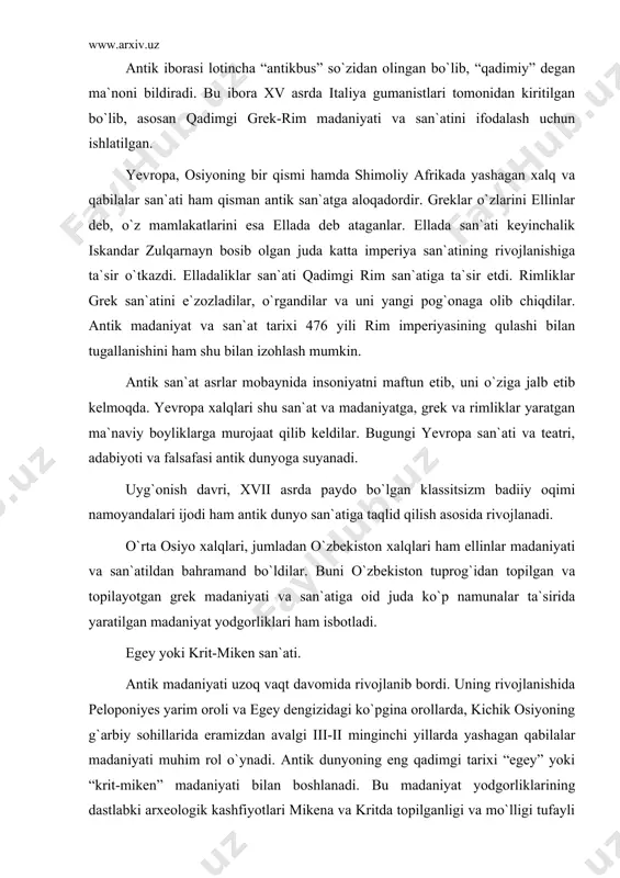 ramizdan avalgi iii-ii minginchi yillarda yashagan qabilalar madaniyati muhim rol o`ynadi. antik dunyoning eng qadimgi tarixi “egey” yoki “krit-miken” madaniyati bilan boshlanadi. bu madaniyat yodgorliklarining dastlabki arxeologik kashfiyotlari mikena va kritda topilganligi va mo`lligi tufayli bu san`at adabiyotlarida ba`zan krit-miken san`ati, deb ham yuritiladi. egeyo madaniyatining eng gullagan davri eramizdan avvalgi 2000 yillarga to`g`ri keladi. bu davrda hashamatli me`morchilik kompozitsiyalari, podsho saroylari, tasviriy va amaliy-dekorativ san`at namunalari yaratilgan. shunday nodir yodgorliklardan biri ingliz arxeologi a.evans tomonidan kritdan topilgan knoss saroyining qoldiqlaridir. knoss saroyida ustunlardan keng foydalanilgan. tosh tagkursiga o`rnatilgan yog`ochdan ishlangan ustunlar knoss saroyining tepa tomonini ko`tarib turish uchun ishlatilgan. bu ustunlar o`ziga xos xususiyatlarga ega bo`lib, ular pastga tomon torayib borgan. saroy devorlariga suratlar ishlangan, pollari esa bejirim naqshlar bilan bezatilgan. knoss saroyida ayol tasviri yaxshi saqlangan. arxeologlar uni “parijlik ayol” deb nomlaganlar. u shaffof materiallardan to`qilgan libos kiyib olgan. ayol boshi yon tomonidan ishlangan, ko`zi esa old tomondan …