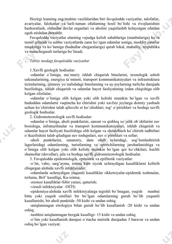 favqulodda vaziyatlar 1.xavfli geologik hodisalar: -odamlar o`limiga, ma`muriy ishlab chiqarish binolarini, texnologik asbob uskunalarining, energiya ta`minoti, transport kommunikatsiyalari va infrastruktura tizimlarining, ijtimoiy yo`nalishdagi binolarning va uy-joylarning turlicha darajada buzilishiga, ishlab chiqarish va odamlar hayot faoliyatining izdan chiqishiga olib kelgan zilzilalar; -odamlar o`limiga olib kelgan yoki olib kelishi mumkin bo`lgan va xavfli hududdan odamlarni vaqtincha ko`chirishni yoki xavfsiz joylarga doimiy yashash uchun ko`chirishni talab qiluvchi er ko`chishlari, tog’ o`pirishlari va boshqa xavfli geologik hodisalar. 2. gidrometeorologik xavfli hodisalar: -odamlar o`limiga, aholi punktlarini, sanoat va qishloq xo`jalik ob`ektlarini suv bosishiga, infratuzilmalar va transport kommunikatsiyalari, ishlab chiqarish va odamlar hayot faoliyati buzilishiga olib kelgan va shoshilinch ko`chirish tadbirlari o`tkazilishini talab qiladigan suv toshqinlari, suv o`pirishlari va sellar; -aholi punktlarini, sanatoriy, dam olish uylaridagi, sog’lomlashtirish lagerlaridagi odamlarning, turistlarning va sportchilarning jarohatlanishiga va o`limiga olib kelgan yoki olib kelishi mumkin bo`lgan qor ko`chkilari, kuchli shamollar (dovullar), jala va boshqa xavfli gidrometeorologik hodisalar. 3. favqulodda epidemiologik, …