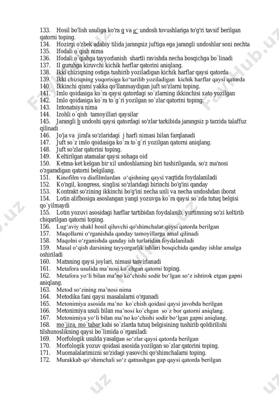qli otlarning imlosi haqida bildirilgan qaysi hukm noto`gri 91. ayir fe'liga -ish, -im qo'shimchalari qo'shilgach, ushbu so'z qanday yoziladi 92. b, m undoshlari undoshlar tasnifida qaysi xususiyatlariga ko'ra bir guruhga mansub ho'ladi 93. b, p, m tovushlarining hosil bo'lish o'rni qaysi javobda to'g'ri berilgan 94. barcha undoshlari jarangli bo'lgan so'zlar qatorini aniqlang. 95. berilgan atamalar orasidan tilshunoslikka oidlarini ajrating. 96. berilgan gaplar tarkibida ajratib ko‘rsatilgan so‘zlarning turini aniqlang. 97. berilgan matndan omonim so‘zni toping. 98. berilgan so'zlarning qaysi birida n va g ikki alohida tovush hisoblanadi 99. bezovta so`zining antonimi bilan sinonim bo`la oladigan iborani toping. 100. bilimdonlikdan so'zida nechta morfema (ma'noli qism) bor 101. bir ma’noli so`zlarni aniqlang. 102. bir necha ma’no anglatuvchi (ko‘p ma’noli) so‘zlar qaysi qatorda 103. bir yo`ldan ikkinchisiga ko`chirilmaydigan birliklar qaysi qatorda mavjud 104. birinchi bo'g'ini ochiq bo'lgan so'zlar qatorini toping. 105. bo'g'inga ajralmaydigan so'zlar qatorini belgilang. 106. bo'g'inning amaliy ahamiyati nimalardan iborat 107. bolagina …