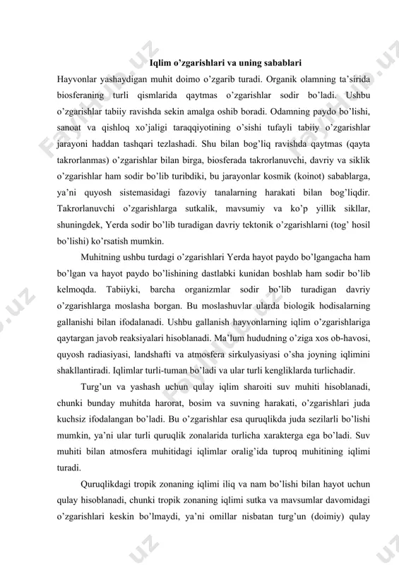 muhiti hisoblanadi, chunki bunday muhitda harorat, bosim va suvning harakati, o’zgarishlari juda kuchsiz ifodalangan bo’ladi. bu o’zgarishlar esa quruqlikda juda sezilarli bo’lishi mumkin, ya’ni ular turli quruqlik zonalarida turlicha xarakterga ega bo’ladi. suv muhiti bilan atmosfera muhitidagi iqlimlar oralig’ida tuproq muhitining iqlimi turadi. quruqlikdagi tropik zonaning iqlimi iliq va nam bo’lishi bilan hayot uchun qulay hisoblanadi, chunki tropik zonaning iqlimi sutka va mavsumlar davomidagi o’zgarishlari keskin bo’lmaydi, ya’ni omillar nisbatan turg’un (doimiy) qulay hisoblanadi. lekin mo’’tadil va yuqori kengliklardagi hududlar iqlimi tropik iqlimga qaraganda o’zgaruvchan, tarixiy jihatdan turg’un bo’lmagan hamda ma’lum bir katta (uzoq) davrlar oralig’ida keskin o’zgarib turishi bilan ajralib turadi. bunday kengliklardagi iqlimda turli yillarda turlicha o’zgarishlar namoyon bo’ladi, ya’ni yog’insiz quruq yillar yog’inli nam yillar bilan issiq yillar sovuq yillar bilan almashinib turishi bilan ajralib turadi. shunday qilib, iqlimning sutkalik va mavsumiy siklliligi hyech qayerda va hyech qachon to’liq va aynan o’xshash ko’rinishda takrorlanmaydi, chunki kosmik hodisalar, …