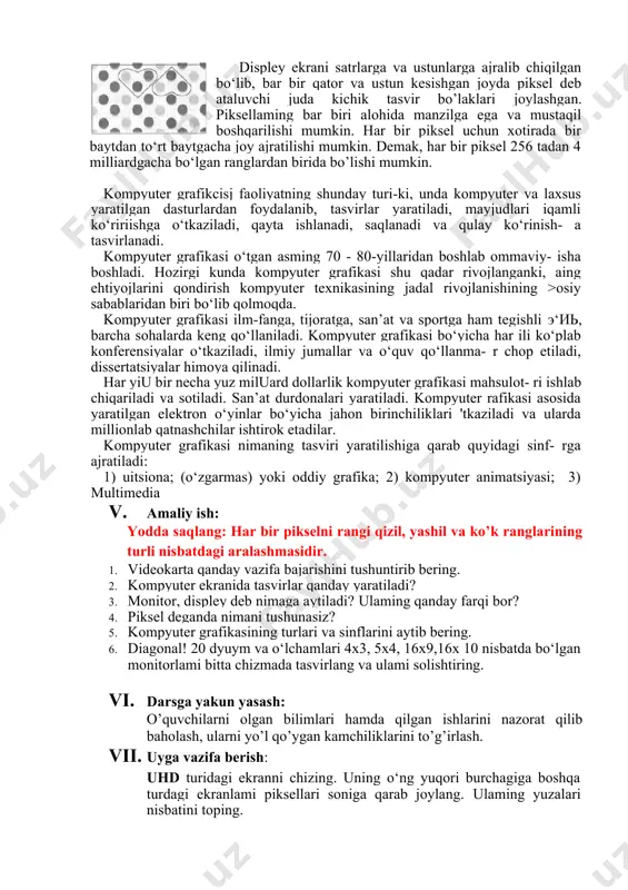 displeylar keng, 21x9 nisbatlilari o‘ta keng, 5x4 nisbatlilari kvadrat displeylar deb ataladi. piksellar soni bo‘yicha displeylardan keng tarqalganlari va ulaming nomlari quyida keltirilgan; 320x240 cga (color graphic adapter- rangli grafik qurilma); 640x480 vga (video graphic adapter - video grafik qurilma); 800x600 svga (super vga); 1024x768 xvga (extended vga- kengaytirilgan vga); 1280x720 hd (high defenition- yuqori aniqlik); 1280x800 hd+ (hd dan ko‘proq); 1366x768 wxvga(wide xvga-keng xvga); 1440x900 hd++ (hd dan yanada ko‘proq); 1600x900 hd+++ (hd dan yanada ko‘proq); 1920x1080 fhd(full hd-to‘liqhd); 2560x1440 qhd (quadra hd- to‘rtlangan hd); 3840x2160 4k (4 kilo-to‘rtmingustun)yokiuhd (ultra hd-o‘ta hi)). displey ekrani satrlarga va ustunlarga ajralib chiqilgan bo‘lib, bar bir qator va ustun kesishgan joyda piksel deb ataluvchi juda kichik tasvir bo’laklari joylashgan. piksellaming bar biri alohida manzilga ega va mustaqil boshqarilishi mumkin. har bir piksel uchun xotirada bir baytdan to‘rt baytgacha joy ajratilishi mumkin. demak, har bir piksel 256 tadan 4 milliardgacha bo‘lgan ranglardan birida bo’lishi …