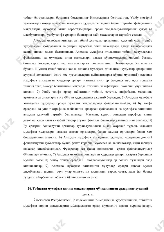 аният, архитектура омилларига эга бўлган ҳудудларида ажратиб берилади; 3) алоҳида муҳофаза этиладиган ҳудудлар ерлари хўжалик мақсадларида фойдаланилмайди; 4) бу тоифа ерлардан ва унинг атрофида жойлашган ерлардан фойдаланиш ва муҳофаза этишнинг алоҳида ҳуқуқий тартиби белгиланади. масалан, курорт зоналари атрофида унинг даволаш хусусиятига салбий таъсир этувчи фаолият билан шуғулланиш ман этилади; 5) бу ерларни бошқарувчи органлар турли-туманлиги билан ажралиб туради. алоҳида муҳофаза ҳудудлари нафақат давлат органлари, балки жамоат органлари билан ҳам бошқарилиши мумкин; 6) алоҳида муҳофаза этиладиган ҳудудлар ерларидан доимий фойдаланувчи субъектлар бўлиб фақат корхона, муассаса ва ташкилотлар, яъни юридик шахслар ҳисобланадилар. фуқаролар эса фақат иккиламчи ердан фойдаланувчилар бўлишлари мумкин; 7) алоҳида муҳофаза этиладиган ҳудудлар ерлари ижарага берилиши мумкин эмас; 8) ушбу тоифа ерлардан фойдаланувчилар ер солиғи тўлашдан озод қилинадилар; 9) алоҳида муҳофаза этиладиган ҳудудлар ерлари давлат мулки ҳисобланади, шунинг учун улар олди-сотди қилиниши, гаров, совға, ҳадя ёки бошқа турдаги айирбошлаш объекти бўлиши мумкин эмас. 2§. табиатни муҳофаза қилиш мақсадларига мўлжалланган ерларнинг …