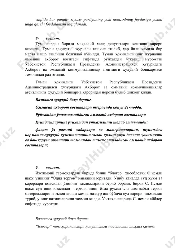 с. исмли айбдор сифатида кўрсатди. вазиятга ҳуқуқий баҳо беринг. “блогер” нинг ҳаракатлари қонунийлиги масаласини таҳлил қилинг. оммавий ахборот воситалари тўғрисида қонун 6-модда прокурор, терговчи ёки суриштирувчининг ёзма рухсатисиз суриштирув ёки дастлабки тергов материалларини эълон қилиш, муайян иш бўйича суд қарори чиқмасдан туриб ёки суднинг қарори қонуний кучга кирмай туриб, унинг натижаларини тахмин қилиш ёхуд судга бошқача йўл билан таъсир кўрсатиш тақиқланади. 10- вазият. ўқув муассасанинг ўз эҳтиёжларини қондириш учун адади икки юзтагача нусхада чоп этиладиган газетасини ўзбекистон республикаси президенти администрацияси ҳузуридаги ахборот ва оммавий коммуникациялар агентлиги ҳудудий бошқармаси томонидан рўйхатдан ўтказилиши талаб этди. ўқув муассаса раҳбарияти “газетамиз ўз эҳтиёжларини қондириш учун чиқарилмоқда, тижорат мақсадида эмас, қолаверса адади ҳам кам шу боисдан қонун нормаларига кўра газетамизни рўйхатдан ўтказмасак бўлади” – деб жавоб берди. вазиятга ҳуқуқий баҳо беринг. ўқув муассаса раҳбарияти ҳатти-ҳаракатига қонуний баҳо беринг. оммавий ахборот воситалари тўғрисида қонун 21-модда. рўйхатдан ўтказилмайдиган оммавий ахборот воситалари қуйидагиларнинг рўйхатдан ўтказилиши талаб этилмайди: фақат …