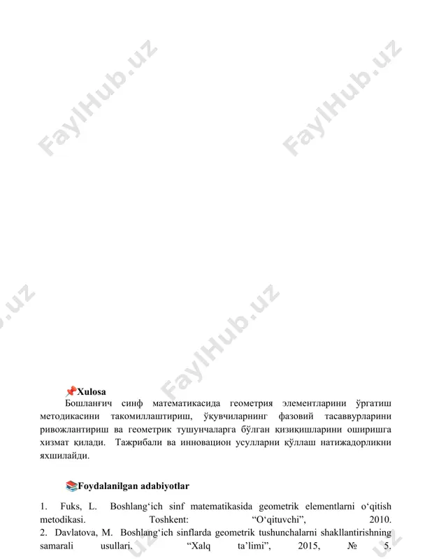 anilgan adabiyotlar 1. fuks, l. boshlang‘ich sinf matematikasida geometrik elementlarni o‘qitish metodikasi. toshkent: “o‘qituvchi”, 2010. 2. davlatova, m. boshlang‘ich sinflarda geometrik tushunchalarni shakllantirishning samarali usullari. “xalq ta’limi”, 2015, № 5. 3. qo‘chqorov, a. geometrik shakllarni o‘rganishda amaliy mashg‘ulotlarning ahamiyati