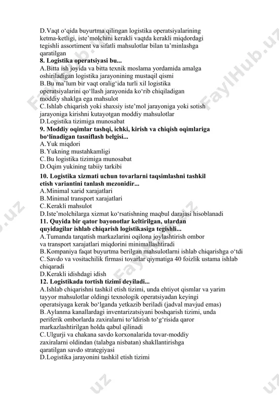 o‘qida buyurtma qilingan logistika operatsiyalarining ketma-ketligi, iste’molchini kerakli vaqtda kerakli miqdordagi tegishli assortiment va sifatli mahsulotlar bilan ta’minlashga qaratilgan 8. logistika operatsiyasi bu... a. bitta ish joyida va bitta texnik moslama yordamida amalga oshiriladigan logistika jarayonining mustaqil qismi b. bu ma’lum bir vaqt oralig‘ida turli xil logistika operatsiyalarini qo‘llash jarayonida ko‘rib chiqiladigan moddiy shaklga ega mahsulot c. ishlab chiqarish yoki shaxsiy iste’mol jarayoniga yoki sotish jarayoniga kirishni kutayotgan moddiy mahsulotlar d. logistika tizimiga munosabat 9. moddiy oqimlar tashqi, ichki, kirish va chiqish oqimlariga bo‘linadigan tasniflash belgisi... a. yuk miqdori b. yukning mustahkamligi c. bu logistika tizimiga munosabat d. oqim yukining tabiiy tarkibi 10. logistika xizmati uchun tovarlarni taqsimlashni tashkil etish variantini tanlash mezonidir... a. minimal xarid xarajatlari b. minimal transport xarajatlari c. kerakli mahsulot d. iste’molchilarga xizmat ko‘rsatishning maqbul darajasi hisoblanadi 11. quyida bir qator bayonotlar keltirilgan, ulardan quyidagilar ishlab chiqarish logistikasiga tegishli... a. tumanda tarqatish markazlarini oqilona joylashtirish ombor …