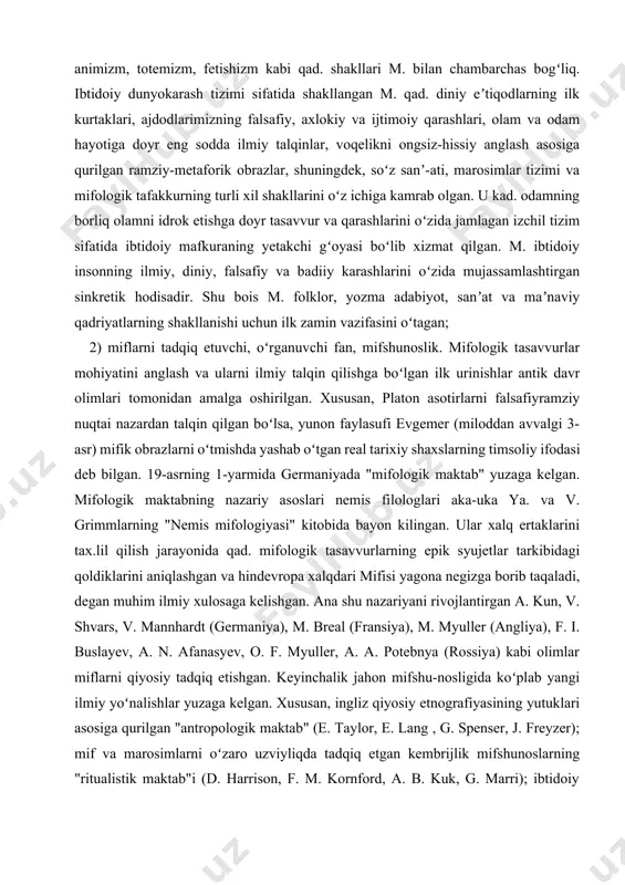 xalq ertaklarini tax.lil qilish jarayonida qad. mifologik tasavvurlarning epik syujetlar tarkibidagi qoldiklarini aniqlashgan va hindevropa xalqdari mifisi yagona negizga borib taqaladi, degan muhim ilmiy xulosaga kelishgan. ana shu nazariyani rivojlantirgan a. kun, v. shvars, v. mannhardt (germaniya), m. breal (fransiya), m. myuller (angliya), f. i. buslayev, a. n. afanasyev, o. f. myuller, a. a. potebnya (rossiya) kabi olimlar miflarni qiyosiy tadqiq etishgan. keyinchalik jahon mifshu-nosligida koʻplab yangi ilmiy yoʻnalishlar yuzaga kelgan. xususan, ingliz qiyosiy etnografiyasining yutuklari asosiga qurilgan "antropologik maktab" (e. taylor, e. lang , g. spenser, j. freyzer); mif va marosimlarni oʻzaro uzviyliqda tadqiq etgan kembrijlik mifshunoslarning "ritualistik maktab"i (d. harrison, f. m. kornford, a. b. kuk, g. marri); ibtidoiy madaniyatning ruhiy asoslarini oʻrgangan fransuz etnologlarining "ijtimoiy maktabi" (e. dyurkgeym, l. levi-bryul); mifologik tafakkurning intellektual hodisa sifatidagi oʻziga xosligini yoritib bergan "simvolistik maktab" (e. kassiyer, v. vundt, k. g. yung—germaniya); "strukturual maktab" (k. levi-stross—fransiya) vakillarining asarlarida miflar turli nuqtai …