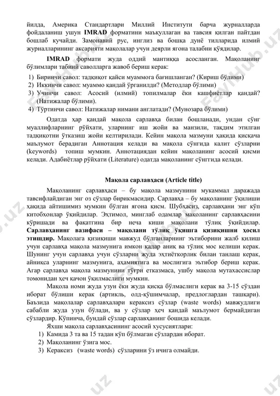қа асосланган. мақоланинг бўлимлари табиий саволларга жавоб бериш керак: 1) биринчи савол: тадқиқот қайси муаммога бағишланган? (кириш бўлими) 2) иккинчи савол: муаммо қандай ўрганилди? (методлар бўлими) 3) учинчи савол: асосий (илмий) топилмалар ёки кашфиётлар қандай? (натижалар бўлими). 4) тўртинчи савол: натижалар нимани англатади? (мунозара бўлими) одатда ҳар қандай мақола сарлавҳа билан бошланади, ундан сўнг муаллифларнинг рўйхати, уларнинг иш жойи ва манзили, тақдим этилган тадқиқотни ўтказиш жойи келтирилади. кейин мақола мазмуни ҳақида қисқача маълумот берадиган аннотация келади ва мақола сўнгида калит сўзларни (keywords) топиш мумкин. аннотациядан кейин мақоланинг асосий қисми келади. адабиётлар рўйхати (literature) одатда мақоланинг сўнггида келади. мақола сарлавҳаси (article title) мақоланинг сарлавҳаси – бу мақола мазмунини мукаммал даражада тавсифлайдиган энг оз сўзлар бирикмасидир. сарлавҳа – бу мақоланинг ўқилиши ҳақида айтишимиз мумкин бўлган ягона қисм. шубҳасиз, сарлавҳани энг кўп китобхонлар ўқийдилар. эҳтимол, минглаб одамлар мақоланинг сарлавҳасини кўришади ва фақатгина бир неча киши мақолани тўлиқ ўқийдилар. сарлавҳанинг вазифаси – мақолани тўлиқ …