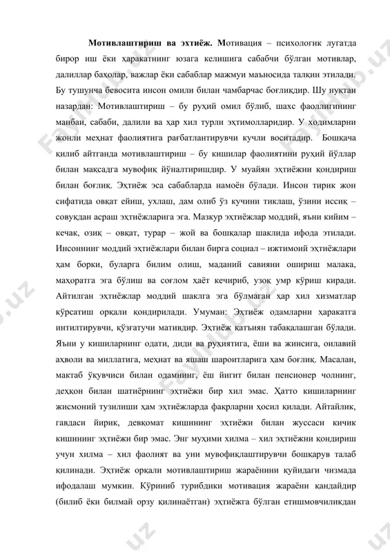 . энг муҳими хилма – хил эҳтиёжни қондириш учун хилма – хил фаолият ва уни мувофиқлаштирувчи бошқарув талаб қилинади. эҳтиёж орқали мотивлаштириш жараёнини қуйидаги чизмада ифодалаш мумкин. кўриниб турибдики мотивация жараёни қандайдир (билиб ёки билмай орзу қилинаётган) эҳтиёжга бўлган етишмовчиликдан ёки қониқишнинг етарли, ёхуд умуман йўқлигидан бошланади. сўнгра шу қониқишга эришиш учун мақсад сари ҳаракат қилинади. эҳтиёжнинг қондирилиш даражаси кишини келажак сари интилишини белгилаб беради. агар у муайян нарсадан қониқиш ҳосил қилса, у ҳолда кейинги мотив уни бошқа юқорироқ эҳтиёжга рағбатлантиради. эҳтиёжлар ва уларнинг турлари. аҳамиятига қараб: а) бирламчи (қуйи) эҳтиёжлар физиологик эҳтиёжлар, яъни: озиқ – овқат кийим – кечак уй – жойларга бўлган эҳтиёжлар хавфсизликка ва социал ҳимояга бўлган эҳтиёжлар б) юқори даражадаги эҳтиёжлар социал эҳтиёжлар, яъни: ҳурматга муҳаббатга эътиқодга ва ҳоказоларга бўлган эҳтиёжларга · маърифат ва маънавиятга бўлган эҳтиёжлар · ўзликни англашга бўлган эҳтиёжлар 2. табақаланишга қараб: миллати тарихи географик жойланиши жинси ва ёши социал мавқеи бўйича эҳтиёжлар …