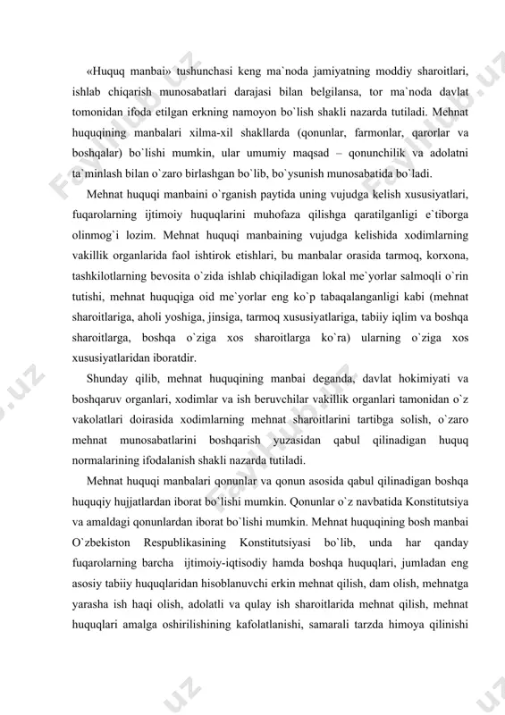 arolarning barcha ijtimoiy-iqtisodiy hamda boshqa huquqlari, jumladan eng asosiy tabiiy huquqlaridan hisoblanuvchi erkin mehnat qilish, dam olish, mehnatga yarasha ish haqi olish, adolatli va qulay ish sharoitlarida mehnat qilish, mehnat huquqlari amalga oshirilishining kafolatlanishi, samarali tarzda himoya qilinishi nazarda tutilgan (o`zbekiston respublikasi konstitutsiyasining muqaddimasi, 13, 14, 15, 18, 37, 38, 39, 40, 41, 42, 43, 44, 45, 46, 48 va boshqa moddalari). o`zbekiston respublikasi konstitutsiyasi mamlakatimizning asosiy qonuni sifatida mehnat qonunchiligining shakllanishi va rivojlanishi uchun tabiiy yuridik negiz sifatida xizmat qiladi. har qanday qonun, qonun hujjatlari yoki boshqa harakatlar o`zbekiston respublikasi konstitutsiyasi qoidalariga zid bo`lishi mumkin emas. o`zbekiston respublikasi konstitutsiyasining 15-moddasida konstitutsiyaning so`zsiz ustivor ekanligi aytilgan. unda inson huquqlari va erkinliklari eng oliy qadriyat ekanligi, barcha davlat organlari, ularning mansabdor shaxslari o`z kundalik faoliyatlarida unga so`zsiz amal qilishlari shart ekanligi, inson huquqlariga oid xalqaro huquqiy hujjatlar (ayniqsa, «inson huquqlari umumjahon deklaratsiyasi», «iqtisodiy, ijtimoiy va madaniy huquqlar to`g`risida»gi xalqaro pakt va …