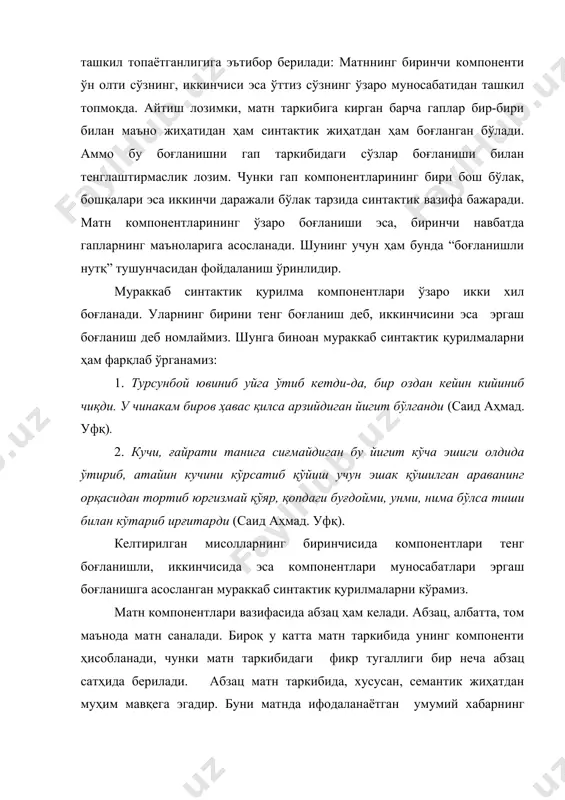 . кучи, ғайрати танига сиғмайдиган бу йигит кўча эшиги олдида ўтириб, атайин кучини кўрсатиб қўйиш учун эшак қўшилган араванинг орқасидан тортиб юргизмай қўяр, қопдаги буғдойми, унми, нима бўлса тиши билан кўтариб ирғитарди (саид аҳмад. уфқ). келтирилган мисолларнинг биринчисида компонентлари тенг боғланишли, иккинчисида эса компонентлари муносабатлари эргаш боғланишга асосланган мураккаб синтактик қурилмаларни кўрамиз. матн компонентлари вазифасида абзац ҳам келади. абзац, албатта, том маънода матн саналади. бироқ у катта матн таркибида унинг компоненти ҳисобланади, чунки матн таркибидаги фикр тугаллиги бир неча абзац сатҳида берилади. абзац матн таркибида, хусусан, семантик жиҳатдан муҳим мавқега эгадир. буни матнда ифодаланаётган умумий хабарнинг қисмларга бўлиб берилишида янада аниқроқ кўриш мумкин. чунки ҳар бир абзац матннинг маълум бир мазмуний парчасини тақозо этади: низомжон бирдан лоҳас бўлиб яна ёстиққа бош қўйди. бадани гўё куйиб кетгандек бўлди. бу одамларга ортиқча ташвиш бўлди-ку, энди кўрмагани шу қолдими? кўзи илиниб уйқуга кетди. жаннат хола унинг устига икромжоннинг тўнини ёпиб ёстиғини тузатди. низомжон …