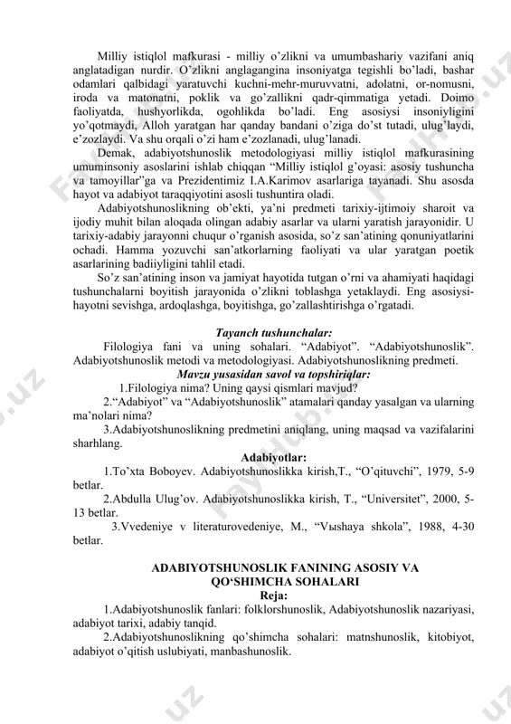 di, demak, bu muayyan muammoni o’z predmeti, materiali vositasida tadqiq qilish yo’lidir. metodologiya esa metod haqidagi ilm, metod nazariyasidir. fan rivojini ta’minlovchi umumiy mezonlar ta’rifidir, ularning asosiy tamoyil(prinsip)lari, ustuvor qoida(postulat)larini qamragan ilmiy tushunchalardir. shunga binoan adabiyotshunoslik doimo quyidagi asosiy muammolarga javob izlagan: nega har bir xalqning, har bir davrning adabiyoti mavjud? u shu xalq hayotiga va ayni paytda, jahon xalqlariga qanchalik ta’sir ko’rsatgan? uning xususiyatlari, yuzaga kelish sabablari, falsafasi nimada? nega har bir xalqning adabiyoti taraqqiyoti har bir davrda o’ziga xos bo’ladi? davrlar adabiyotining farqli xususiyatlari, mohiyati nimada? nega u tarixan o’zgaradi va yangilik tomon rivojlanadi, nega aynan shunday?.. adabiy rivojlanishning milliy-tarixiy, ijtimoiy-siyosiy, hayot va mafkura (g’oya)lar bilan bog’liqligini yaxlit tushuntirish uchun jamiyatning tarixiy rivojlanishini asosli tushuntiruvchi nazariyaga tayanish talab etiladi. bu nazariya – milliy istiqlol mafkurasidir. u “o’z mohiyatiga ko’ra, xalqimizning asosiy maqsad-muddaolarini ifodalaydigan, uning o’tmish va kelajagini bir-biri bilan bog’laydigan, asriy orzu istaklarni amalga oshirishga xizmat qilgan g’oyalar …