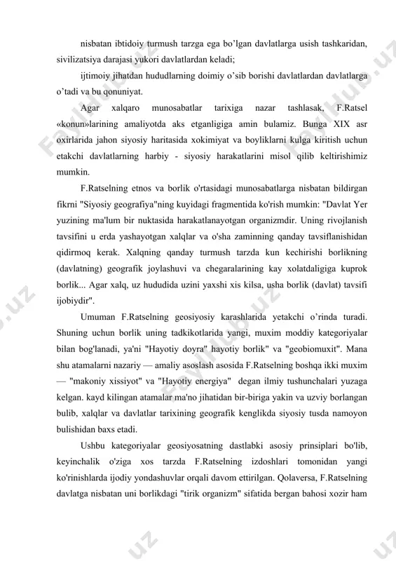 ushbu kategoriyalar geosiyosatning dastlabki asosiy prinsiplari bo'lib, keyinchalik o'ziga xos tarzda f.ratselning izdoshlari tomonidan yangi ko'rinishlarda ijodiy yondashuvlar orqali davom ettirilgan. qolaversa, f.ratselning davlatga nisbatan uni borlikdagi "tirik organizm" sifatida bergan bahosi xozir ham geosiyosat uslubiyati ob'ektining asosiy mazmuni ekanligini va o'zining dolzarb ahamiyatga ega ekanligini yo'qotgani yuk. f.ratsel uchun davlatlar va xalqlar tarixida va ularning borlikdagi munosabatlarini ijtimoiy jihatdan aynan bir hillikda tushunish muammosini konseptual asosda kurish muhim bo'lgan. shuning uchun ham uning ijodi nafaqat yevropa, balki boshqa mintakalarga ham yoyilib bo'lg'usi geosiyosiy karashlarning shakllanishlariga poydevor bo'ldi (r.chellen, e.sempl va b.). qolaversa, geosiyosat hech qachon nasizm (millatchilik) mafkurasi bilan bir vaqtda emas, balki bir kadar oldinroq yuzaga kelgan. 2. rudolf chellen va fridrix naumann konsepsiyalari r.chellenning f.ratsel bilan tanishishi: uning ijodida keskin burilishlarni yasadi. r.chellen professional geograf bulmasada f.ratsel ta'sirida geosiyosatda yangicha mulohazalarni o'rtaga tashlay oldi. shuning uchun u f.ratselni uzining ustozi deb bilgan. r.chellen geosiyosatga siyosatshunoslikning muhim bir …