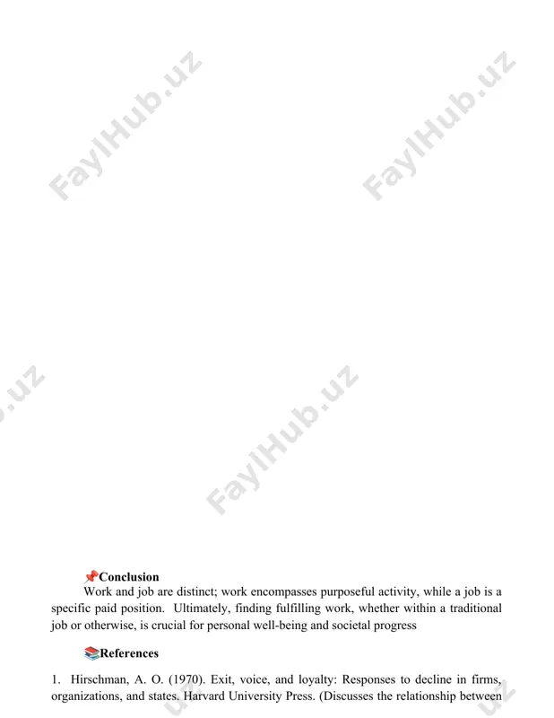 l "jobs" with documented contracts and employer-employee relationships, leaving a large informal economy. 📌conclusion work and job are distinct; work encompasses purposeful activity, while a job is a specific paid position. ultimately, finding fulfilling work, whether within a traditional job or otherwise, is crucial for personal well-being and societal progress 📚references 1. hirschman, a. o. (1970). exit, voice, and loyalty: responses to decline in firms, organizations, and states. harvard university press. (discusses the relationship between work and individual agency) 2. jahoda, m., lazarsfeld, p. f., zeisel, h. (1971)