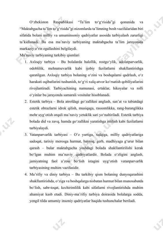 bilan ham bevosita bog‘liqdir. o‘zbekiston respublikasi “ta’lim to‘g‘risida”gi qonunida va “maktabgacha ta’lim to‘g‘risida”gi nizomlarda ta’limning bosh vazifalaridan biri sifatida bolani milliy va umuminsoniy qadriyatlar asosida tarbiyalash zarurligi ta’kidlanadi. bu esa ma’naviy tarbiyaning maktabgacha ta’lim jarayonida markaziy o‘rin egallashini belgilaydi. ma’naviy tarbiyaning tarkibiy qismlari 1. axloqiy tarbiya – bu bolalarda halollik, rostgo‘ylik, adolatparvarlik, odoblilik, mehnatsevarlik kabi ijobiy fazilatlarni shakllantirishga qaratilgan. axloqiy tarbiya bolaning o‘zini va boshqalarni qadrlash, o‘z harakati oqibatlarini tushunish, to‘g‘ri xulq-atvor ko‘rsatish qobiliyatlarini rivojlantiradi. tarbiyachining namunasi, ertaklar, hikoyalar va rolli o‘yinlar bu jarayonda samarali vositalar hisoblanadi. 2. estetik tarbiya – bola atrofdagi go‘zallikni anglash, san’at va tabiatdagi estetik obrazlarni idrok qilish, musiqaga, rassomlikka, rang-baranglikka mehr uyg‘otish orqali ma’naviy yetuklik sari yo‘naltiriladi. estetik tarbiya bolada did va zavq, hamda go‘zallikni yaratishga intilish kabi fazilatlarni tarbiyalaydi. 3. vatanparvarlik tarbiyasi – o‘z yurtiga, xalqiga, milliy qadriyatlariga sadoqat, tarixiy merosga hurmat, bayroq, gerb, madhiyaga g‘urur bilan qarash – bular maktabgacha yoshdagi bolada shakllantirilishi …